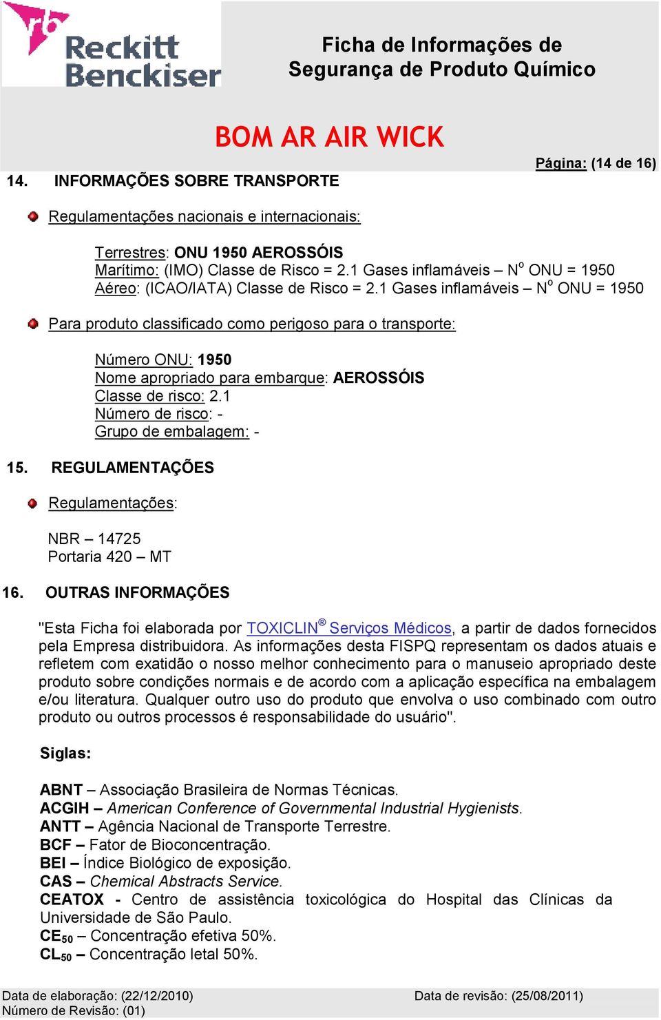 1 Gases inflamáveis N o ONU = 1950 Para produto classificado como perigoso para o transporte: Número ONU: 1950 Nome apropriado para embarque: AEROSSÓIS Classe de risco: 2.