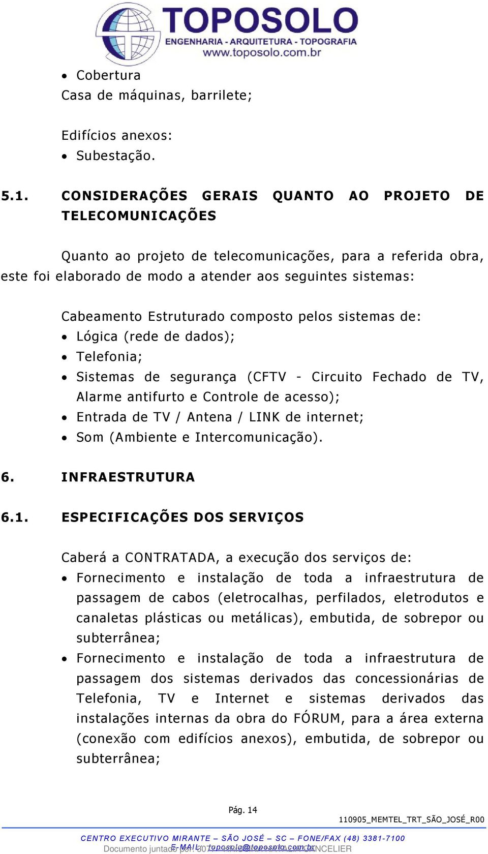 Estruturado composto pelos sistemas de: Lógica (rede de dados); Telefonia; Sistemas de segurança (CFTV - Circuito Fechado de TV, Alarme antifurto e Controle de acesso); Entrada de TV / Antena / LINK