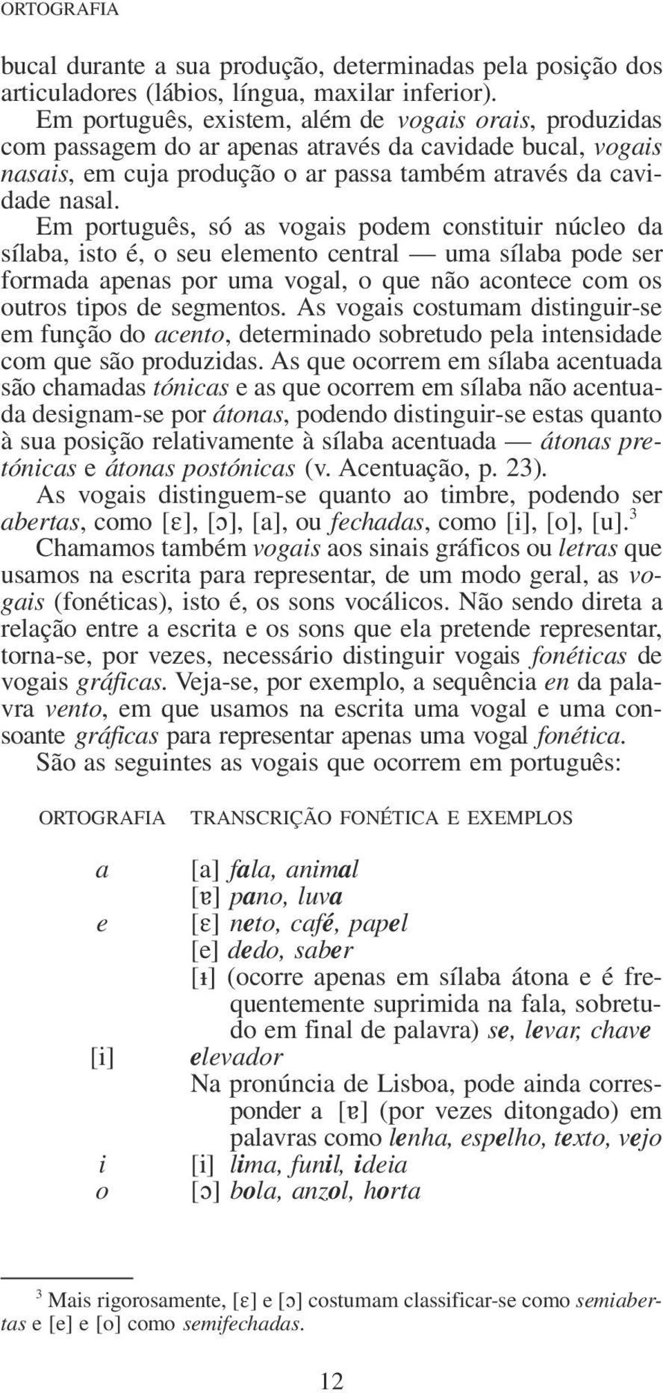 Em português, só as vogais podem constituir núcleo da sílaba, isto é, o seu elemento central uma sílaba pode ser formada apenas por uma vogal, o que não acontece com os outros tipos de segmentos.