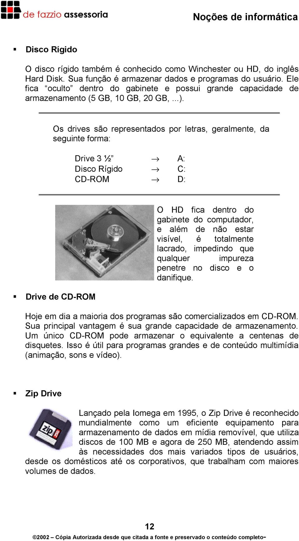 Os drives são representados por letras, geralmente, da seguinte forma: Drive 3 ½ A: Disco Rígido C: CD-ROM D: Drive de CD-ROM O HD fica dentro do gabinete do computador, e além de não estar visível,