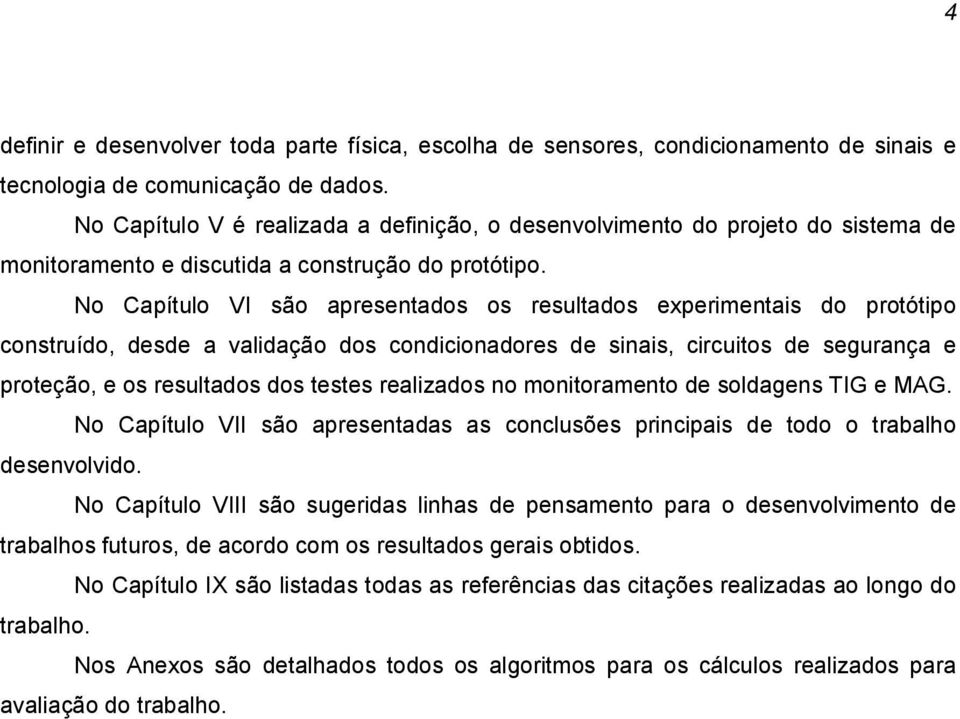 No Capítulo VI são apresentados os resultados experimentais do protótipo construído, desde a validação dos condicionadores de sinais, circuitos de segurança e proteção, e os resultados dos testes