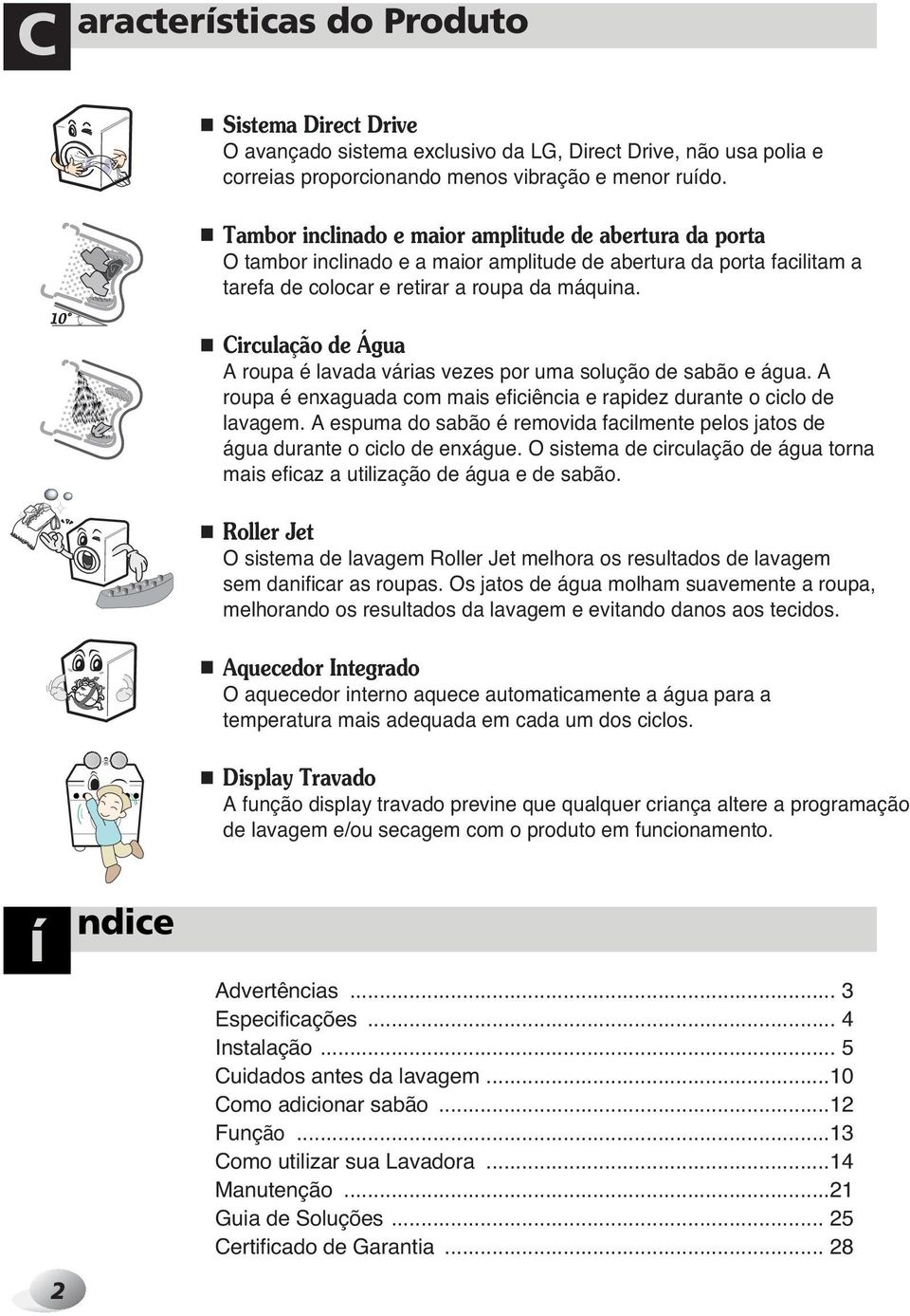 Circulação de Água A roupa é lavada várias vezes por uma solução de sabão e água. A roupa é enxaguada com mais eficiência e rapidez durante o ciclo de lavagem.