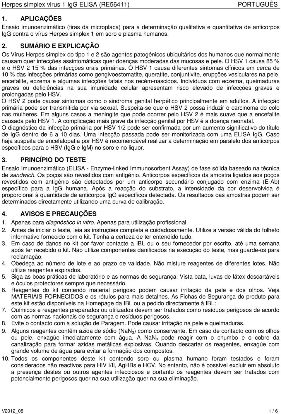 pele. O HSV 1 causa 85 % e o HSV 2 15 % das infecções orais primárias.