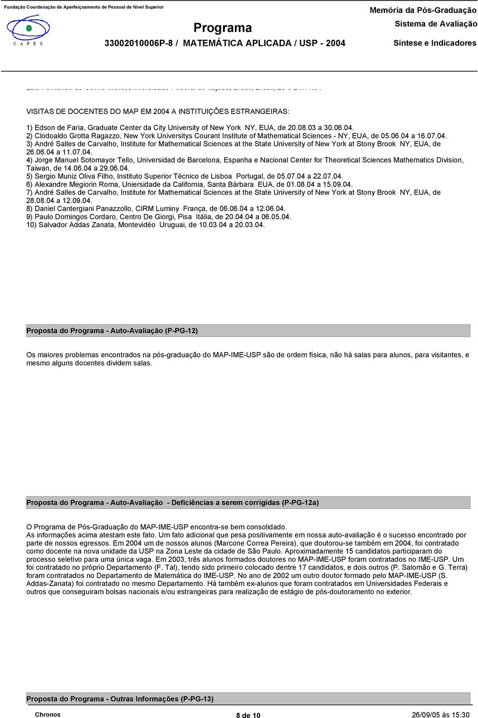 06.04 a 16.07.04. 3) André Salles de Carvalho, Institute for Mathematical Sciences at the State University of New York at Stony Brook NY, EUA, de 26.06.04 a 11.07.04. 4) Jorge Manuel Sotomayor Tello, Universidad de Barcelona, Espanha e Nacional Center for Theoretical Sciences Mathematics Division, Taiwan, de 14.