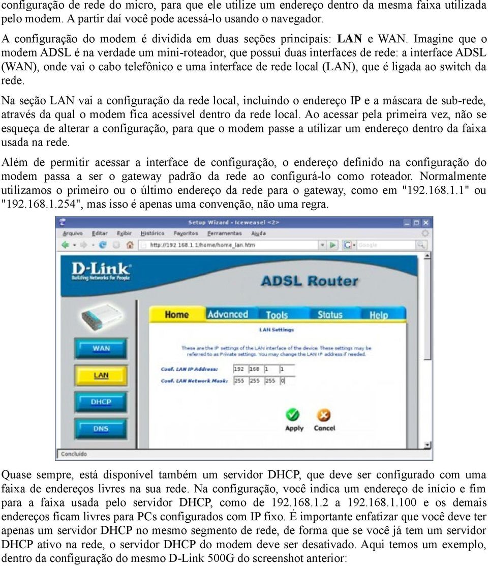 Imagine que o modem ADSL é na verdade um mini-roteador, que possui duas interfaces de rede: a interface ADSL (WAN), onde vai o cabo telefônico e uma interface de rede local (LAN), que é ligada ao