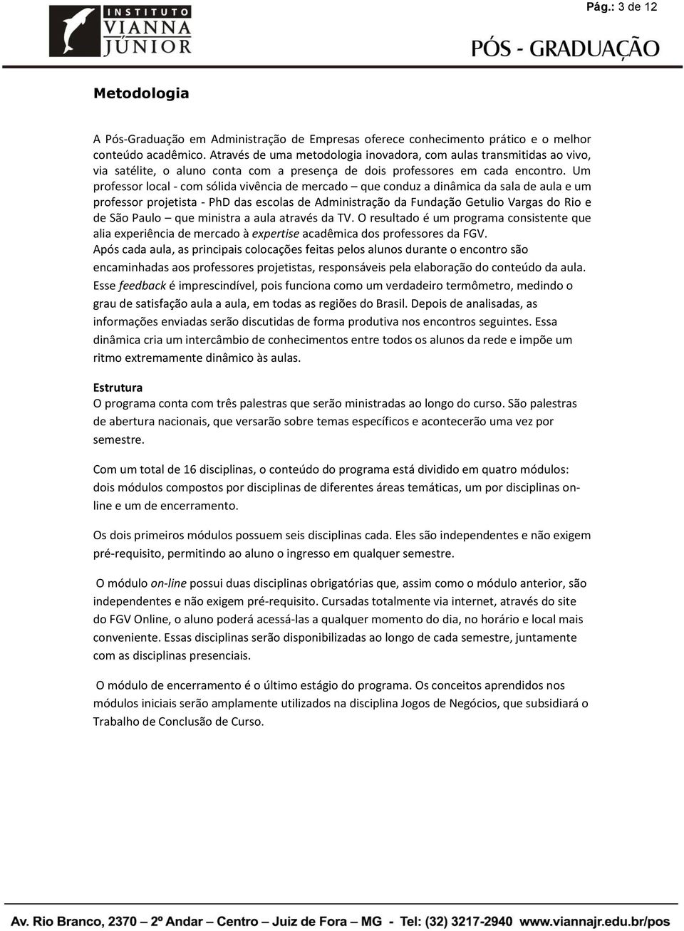 Um professor local - com sólida vivência de mercado que conduz a dinâmica da sala de aula e um professor projetista - PhD das escolas de Administração da Fundação Getulio Vargas do Rio e de São Paulo