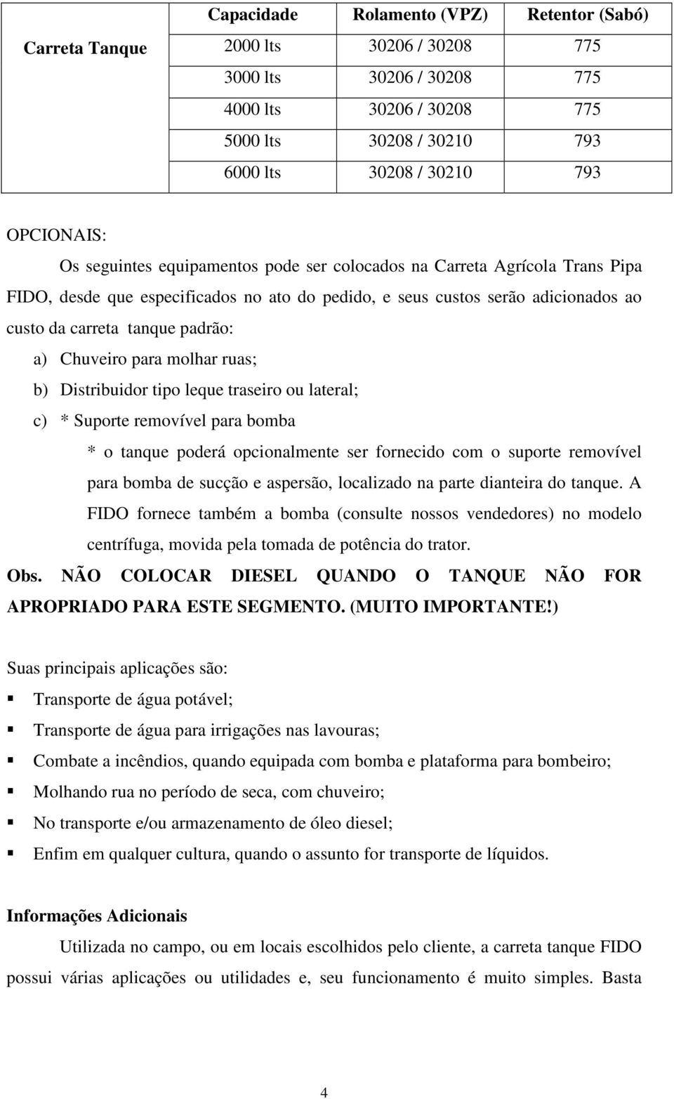 padrão: a) Chuveiro para molhar ruas; b) Distribuidor tipo leque traseiro ou lateral; c) * Suporte removível para bomba * o tanque poderá opcionalmente ser fornecido com o suporte removível para