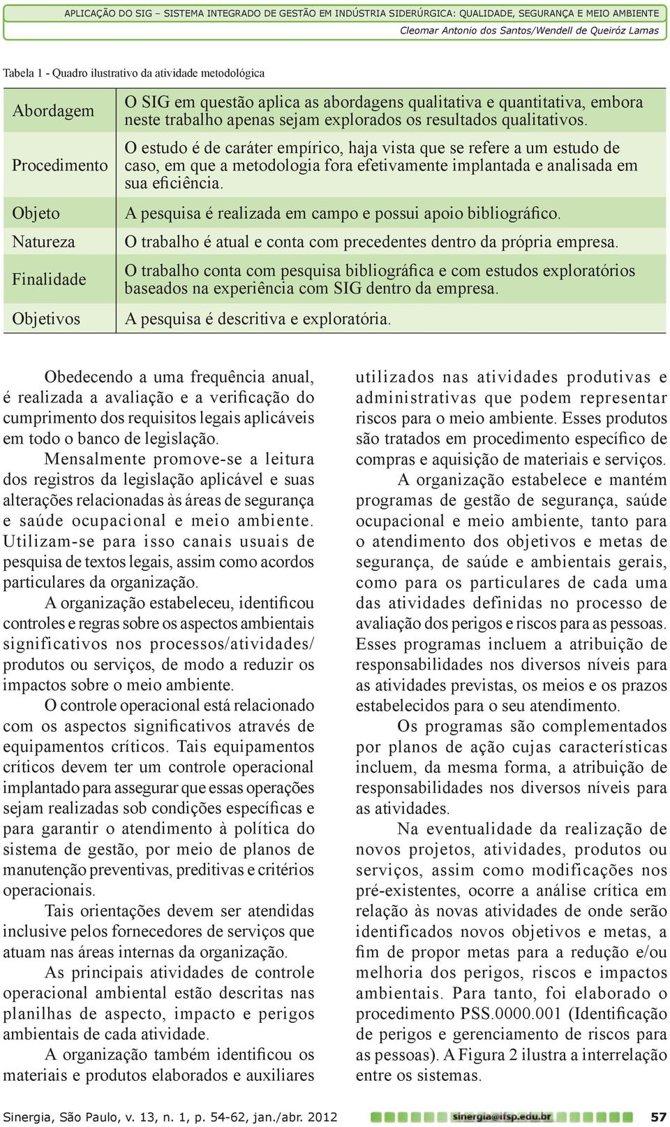 O estudo é de caráter empírico, haja vista que se refere a um estudo de caso, em que a metodologia fora efetivamente implantada e analisada em sua eficiência.