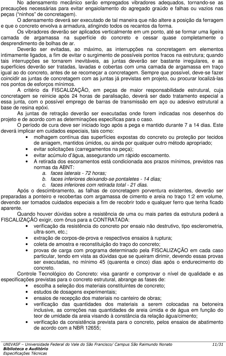 Os vibradores deverão ser aplicados verticalmente em um ponto, até se formar uma ligeira camada de argamassa na superfície do concreto e cessar quase completamente o desprendimento de bolhas de ar.