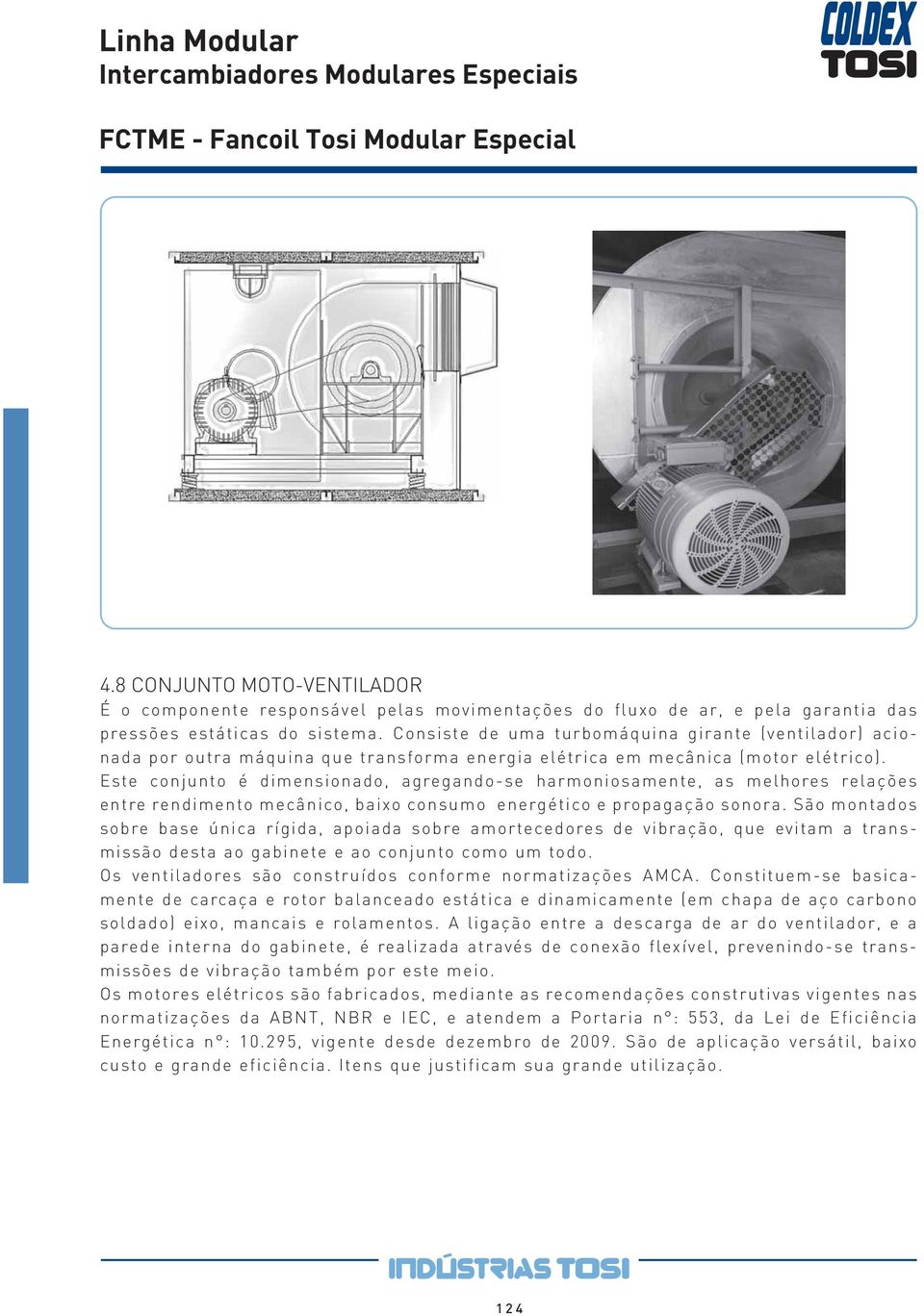 Este conjunto é dimensionado, agregando-se harmoniosamente, as melhores relações entre rendimento mecânico, baixo consumo energético e propagação sonora.