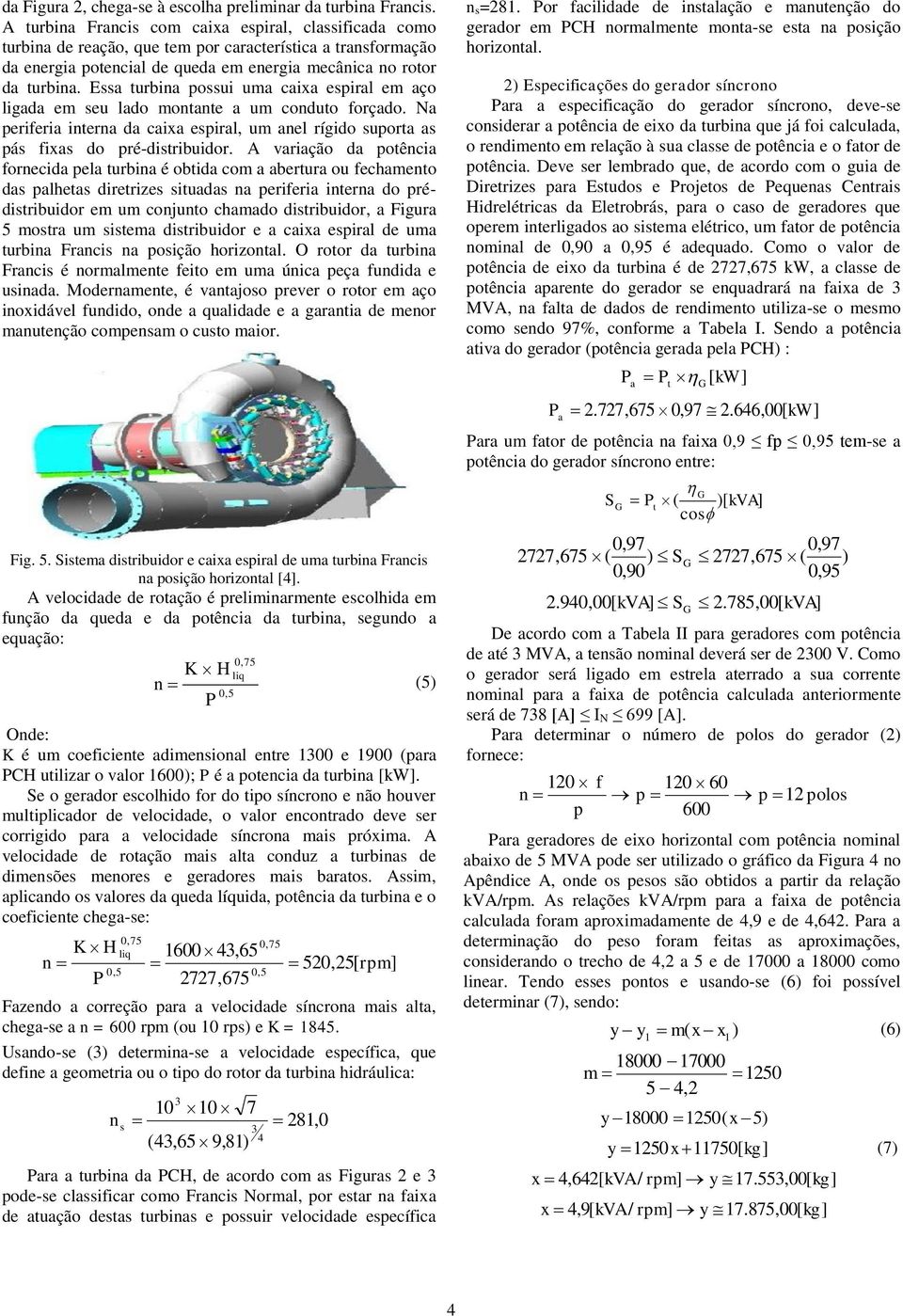 Essa urbina possui uma caixa espiral em aço ligada em seu lado monane a um conduo forçado. Na periferia inerna da caixa espiral, um anel rígido supora as pás fixas do pré-disribuidor.