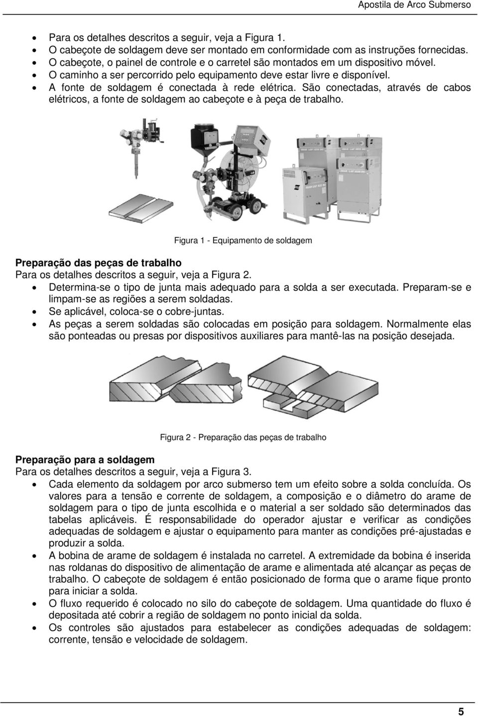 A fonte de soldagem é conectada à rede elétrica. São conectadas, através de cabos elétricos, a fonte de soldagem ao cabeçote e à peça de trabalho.