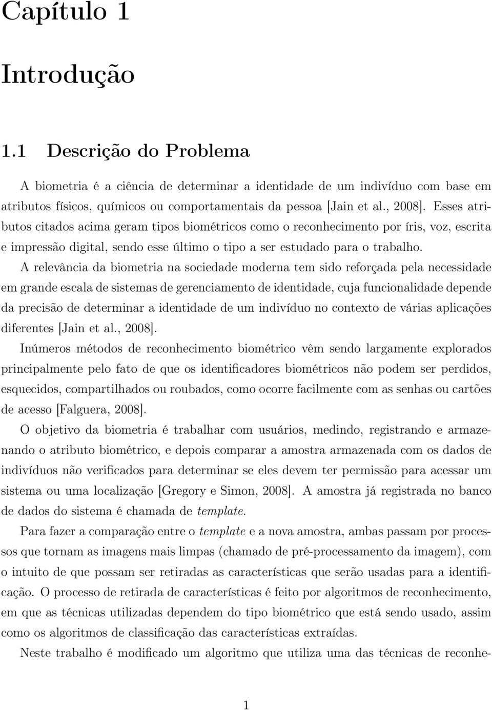 A relevância da biometria na sociedade moderna tem sido reforçada pela necessidade em grande escala de sistemas de gerenciamento de identidade, cuja funcionalidade depende da precisão de determinar a