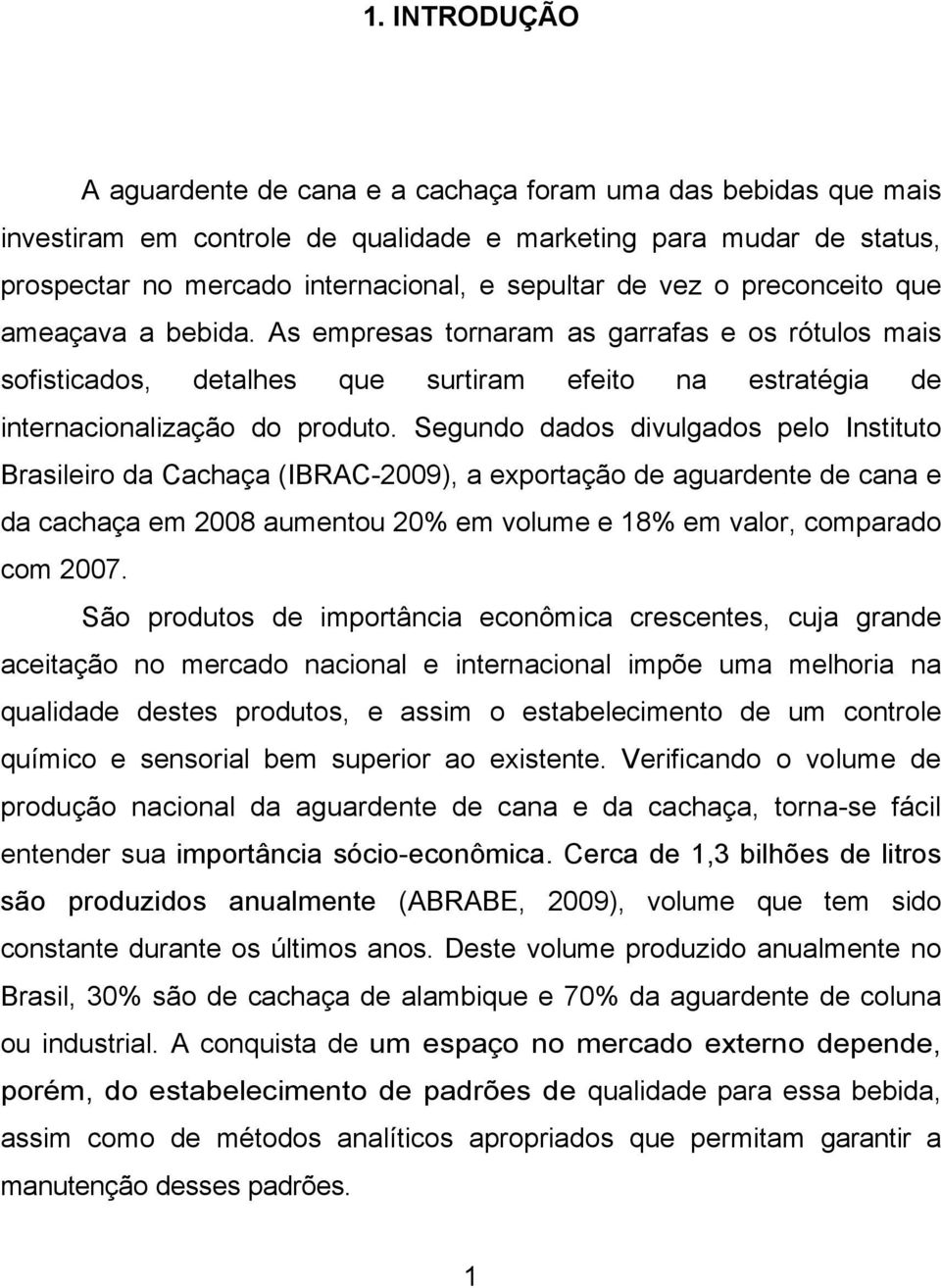 Segundo dados divulgados pelo Instituto Brasileiro da Cachaça (IBRAC-2009), a exportação de aguardente de cana e da cachaça em 2008 aumentou 20% em volume e 18% em valor, comparado com 2007.