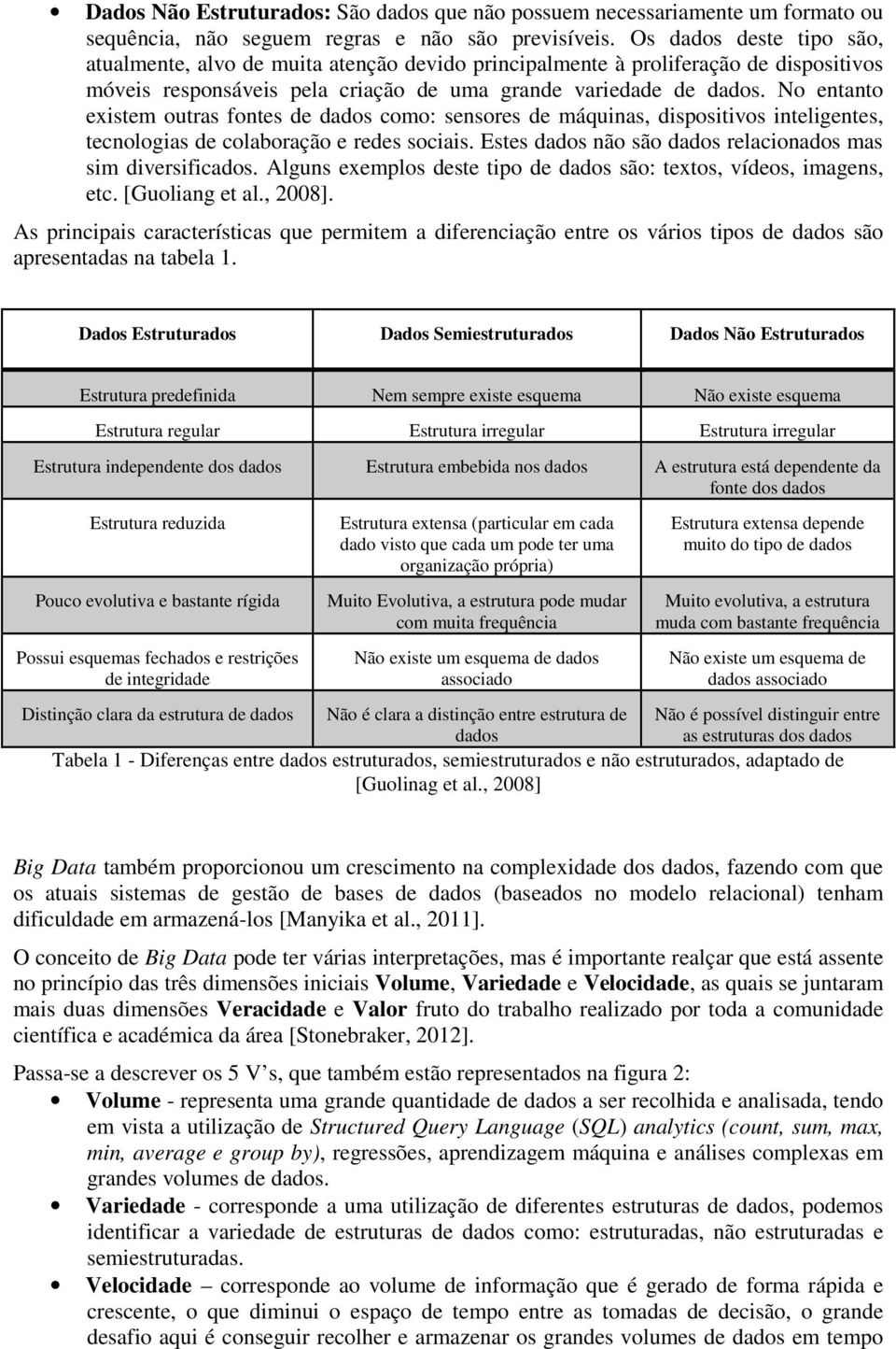 No entanto existem outras fontes de dados como: sensores de máquinas, dispositivos inteligentes, tecnologias de colaboração e redes sociais.