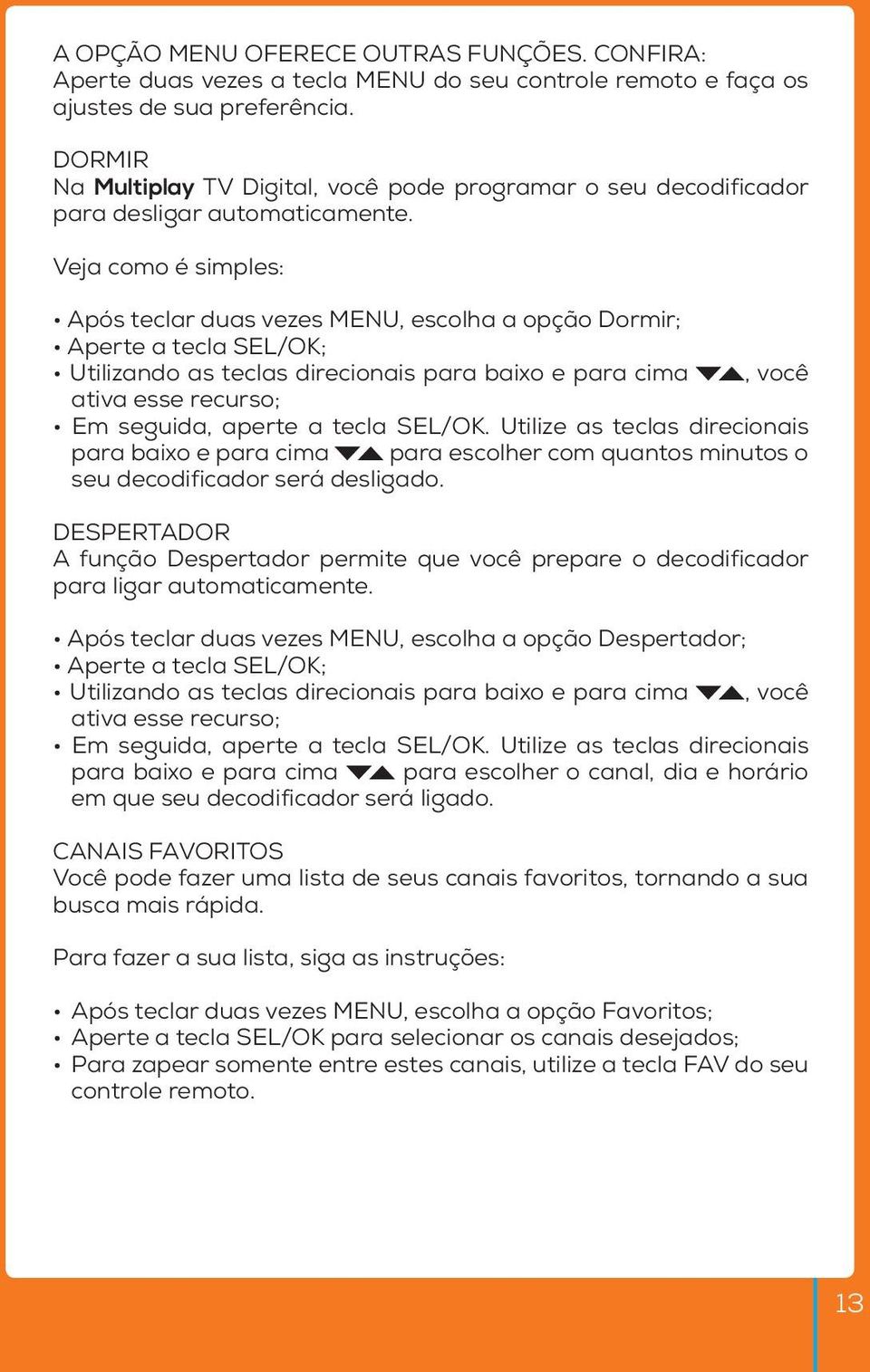 Veja como é simples: Após teclar duas vezes MENU, escolha a opção Dormir; Aperte a tecla SEL/OK; Utilizando as teclas direcionais para baixo e para cima, você ativa esse recurso; Em seguida, aperte a