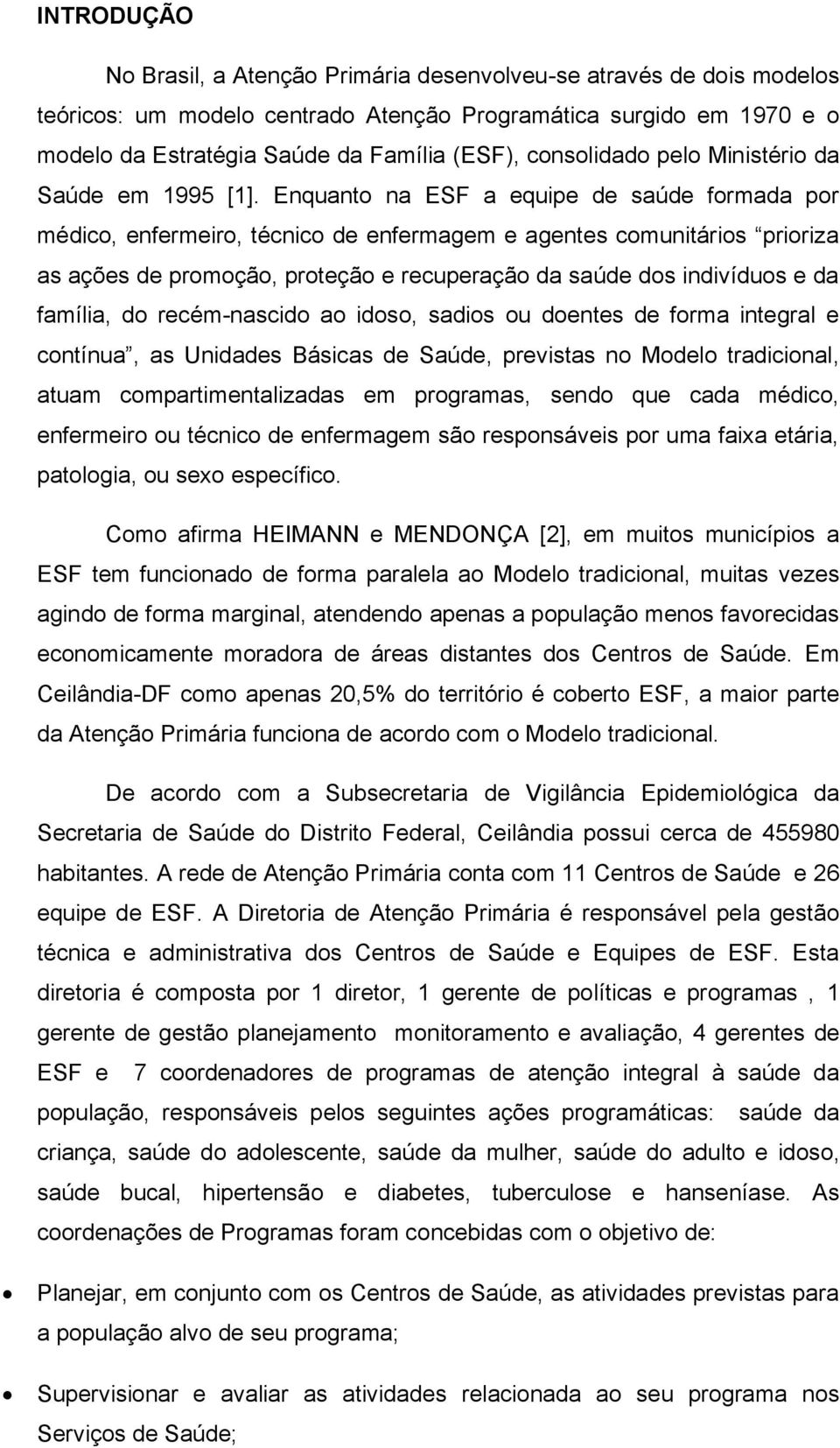 Enquanto na ESF a equipe de saúde formada por médico, enfermeiro, técnico de enfermagem e agentes comunitários prioriza as ações de promoção, proteção e recuperação da saúde dos indivíduos e da