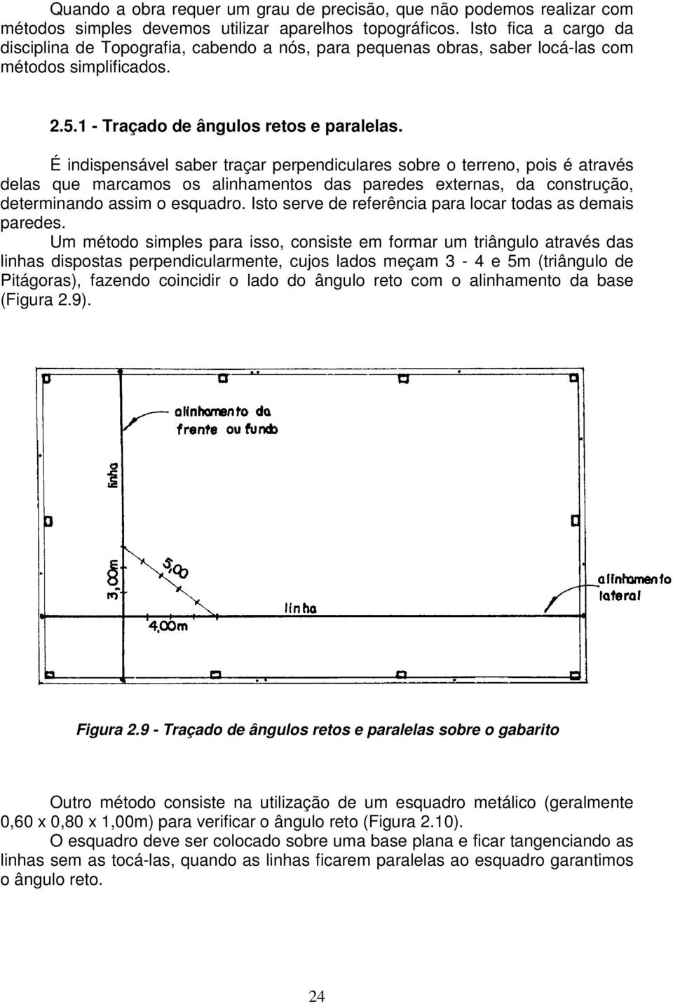 É indispensável saber traçar perpendiculares sobre o terreno, pois é através delas que marcamos os alinhamentos das paredes externas, da construção, determinando assim o esquadro.