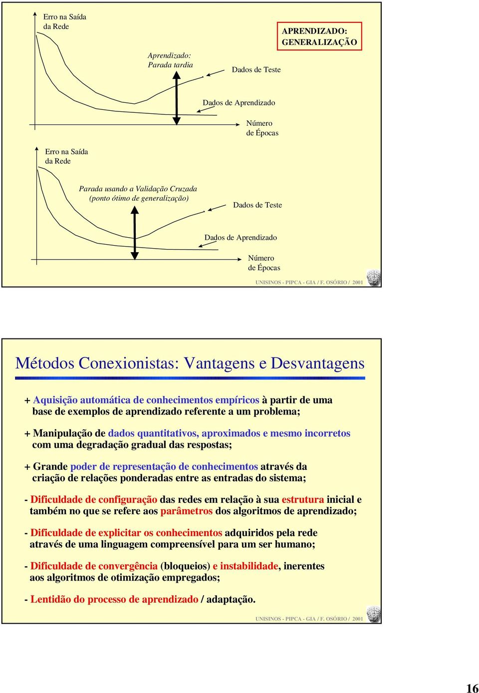 aprendizado referente a um problema; + Manipulação de dados quantitativos, aproximados e mesmo incorretos com uma degradação gradual das respostas; + Grande poder de representação de conhecimentos