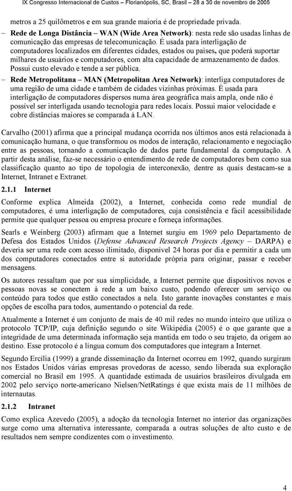 Possui custo elevado e tende a ser pública. Rede Metropolitana MAN (Metropolitan Area Network): interliga computadores de uma região de uma cidade e também de cidades vizinhas próximas.