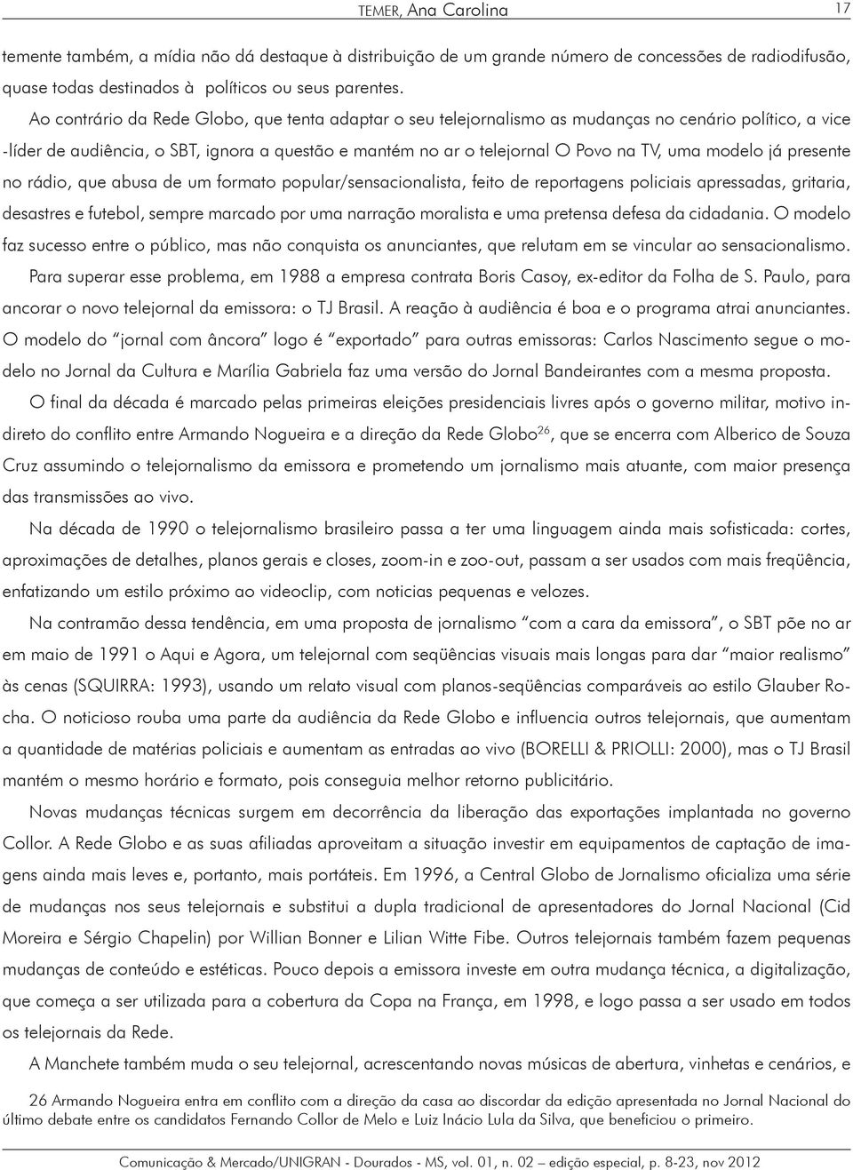 modelo já presente no rádio, que abusa de um formato popular/sensacionalista, feito de reportagens policiais apressadas, gritaria, desastres e futebol, sempre marcado por uma narração moralista e uma