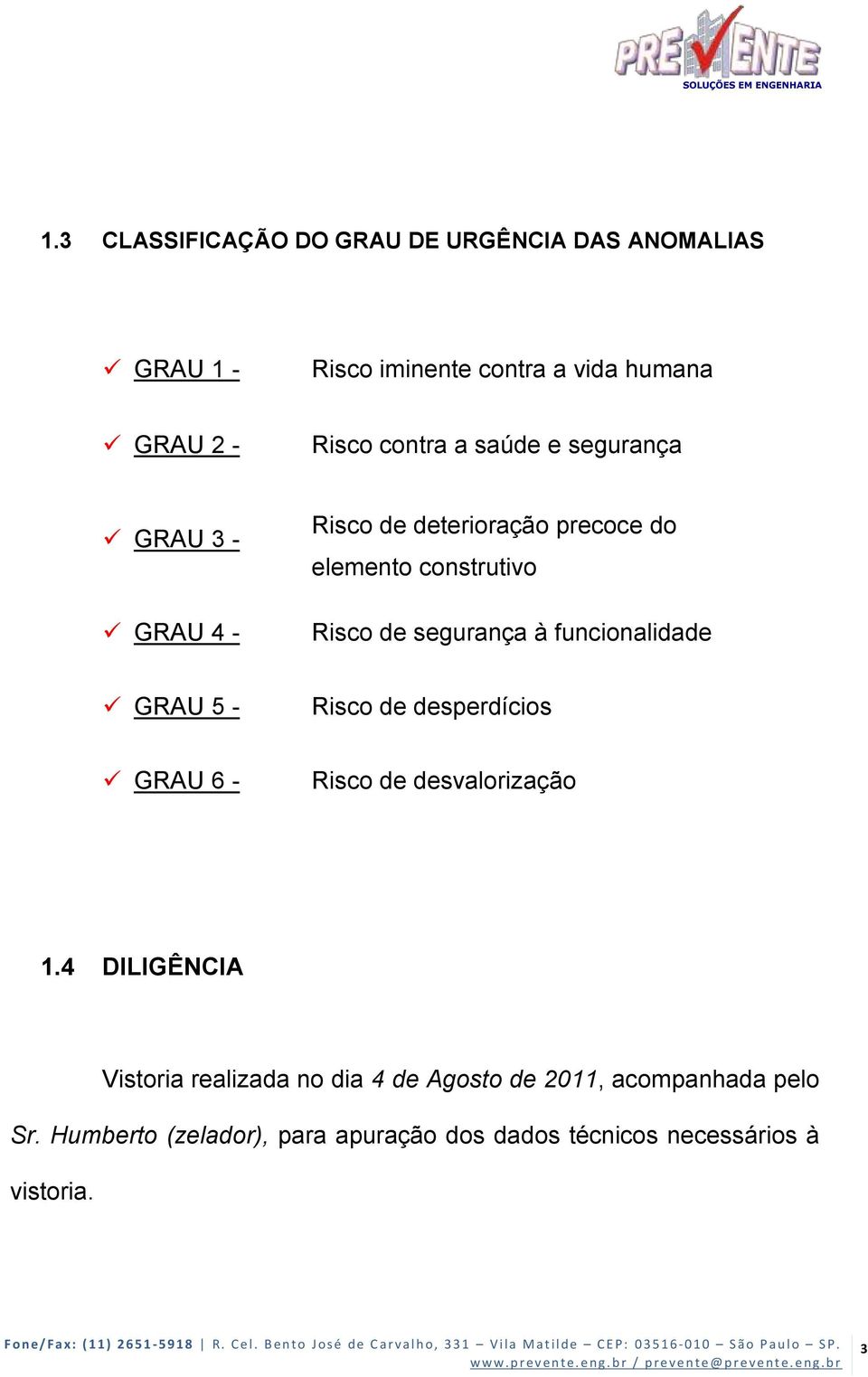 4 DILIGÊNCIA Vistoria realizada no dia 4 de Agosto de 2011, acompanhada pelo Sr. Humberto (zelador), para apuração dos dados técnicos necessários à vistoria.