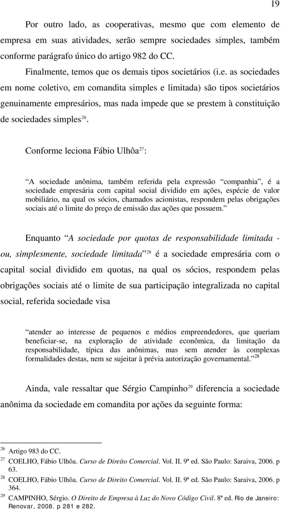 Conforme leciona Fábio Ulhôa 27 : A sociedade anônima, também referida pela expressão companhia, é a sociedade empresária com capital social dividido em ações, espécie de valor mobiliário, na qual os