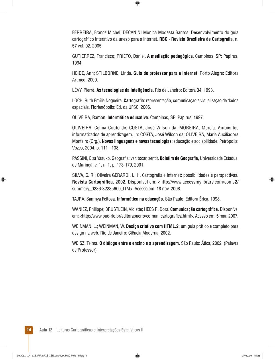 LÉVY, Pierre. As tecnologias da inteligência. Rio de Janeiro: Editora 34, 1993. LOCH, Ruth Emília Nogueira. Cartografia: representação, comunicação e visualização de dados espaciais.