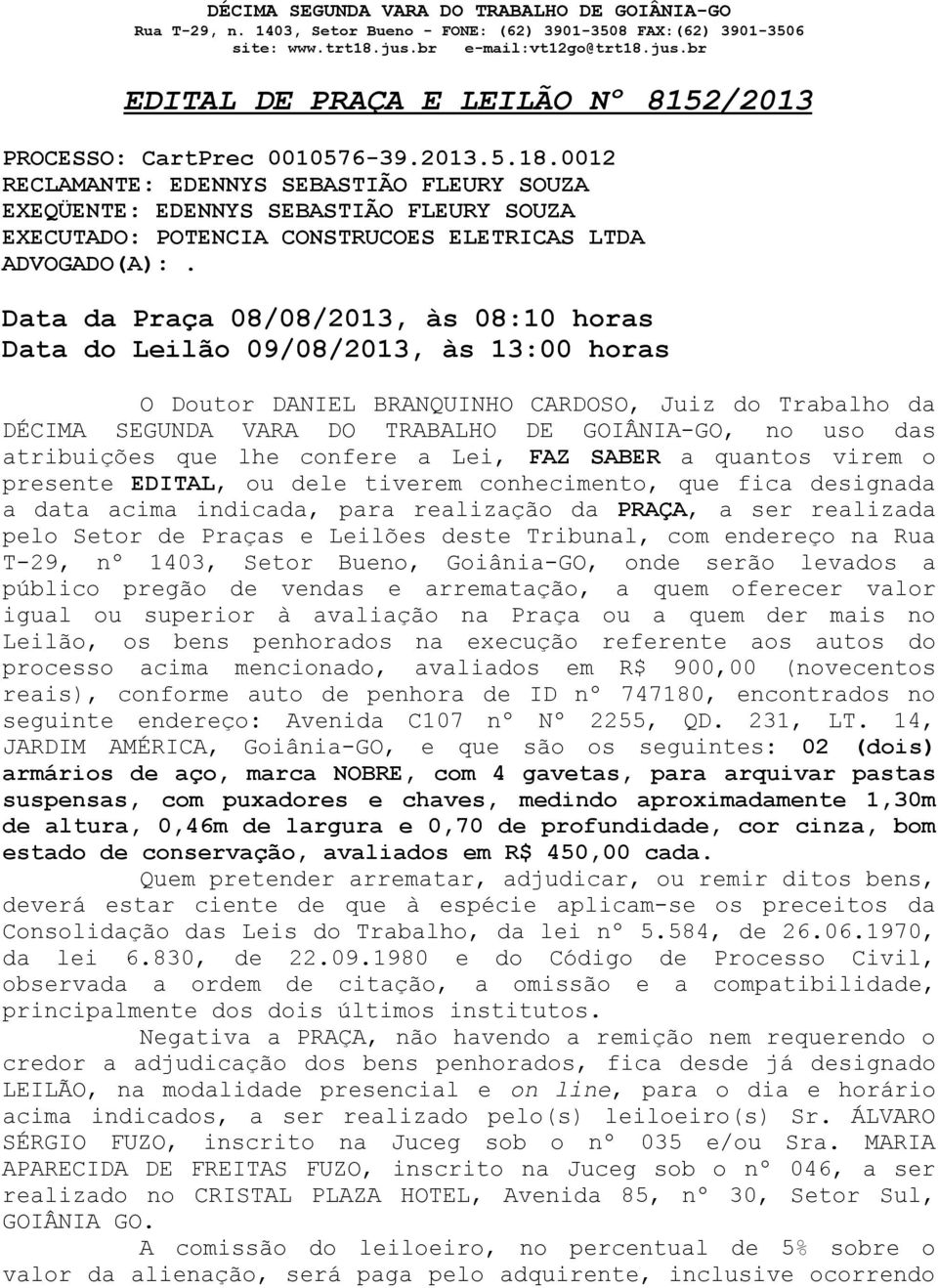 Data da Praça 08/08/2013, às 08:10 horas Data do Leilão 09/08/2013, às 13:00 horas O Doutor DANIEL BRANQUINHO CARDOSO, Juiz do Trabalho da DÉCIMA SEGUNDA VARA DO TRABALHO DE GOIÂNIA-GO, no uso das