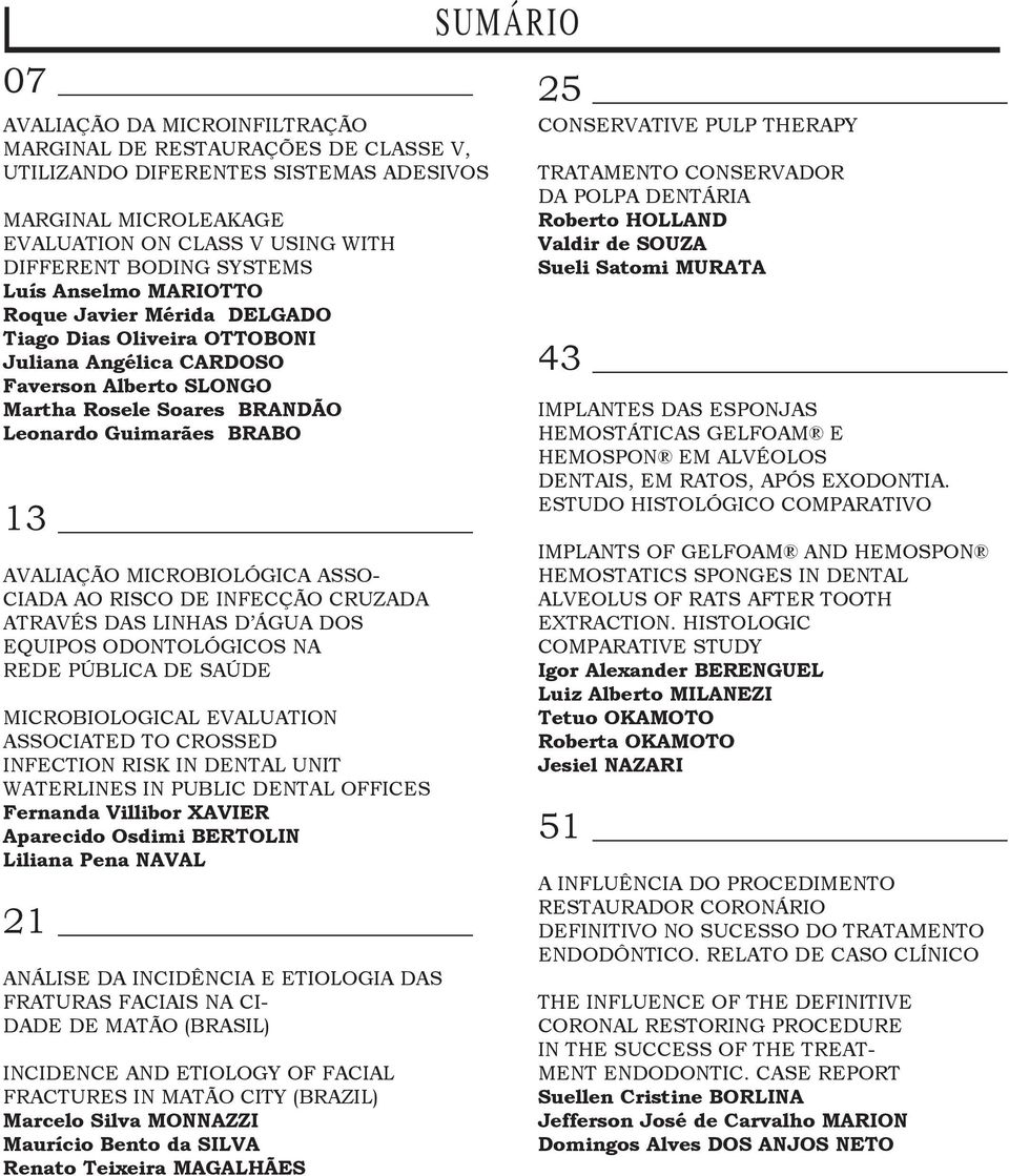 MICROBIOLÓGICA ASSO- CIADA AO RISCO DE INFECÇÃO CRUZADA ATRAVÉS DAS LINHAS D ÁGUA DOS EQUIPOS ODONTOLÓGICOS NA REDE PÚBLICA DE SAÚDE MICROBIOLOGICAL EVALUATION ASSOCIATED TO CROSSED INFECTION RISK IN