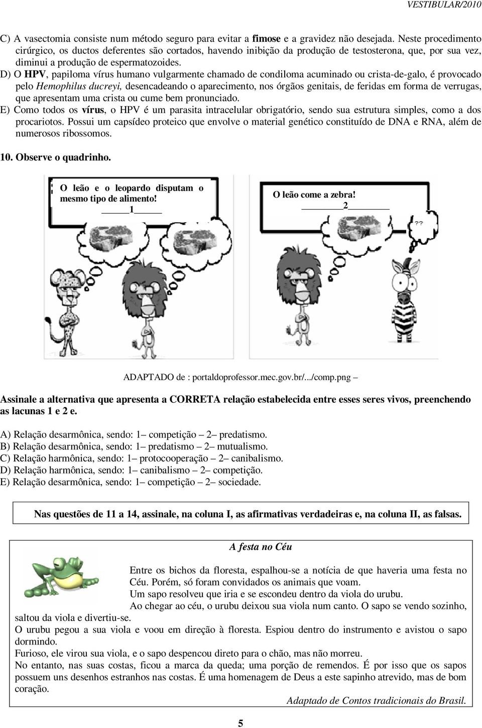 D) O HPV, papiloma vírus humano vulgarmente chamado de condiloma acuminado ou crista-de-galo, é provocado pelo Hemophilus ducreyi, desencadeando o aparecimento, nos órgãos genitais, de feridas em