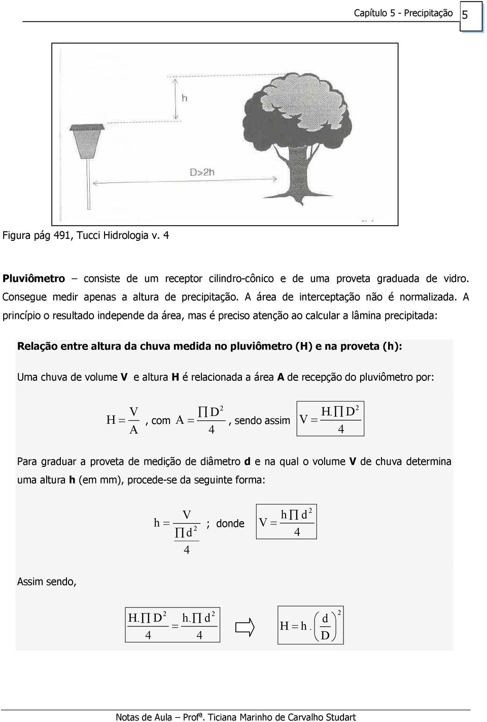 A princípio o resultado independe da área, mas é preciso atenção ao calcular a lâmina precipitada: Relação entre altura da chuva medida no pluviômetro (H) e na proveta (h): Uma chuva de