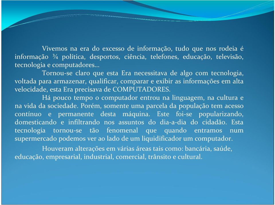 Há pouco tempo o computador entrou na linguagem, na cultura e na vida da sociedade. Porém, somente uma parcela da população tem acesso contínuo e permanente desta máquina.