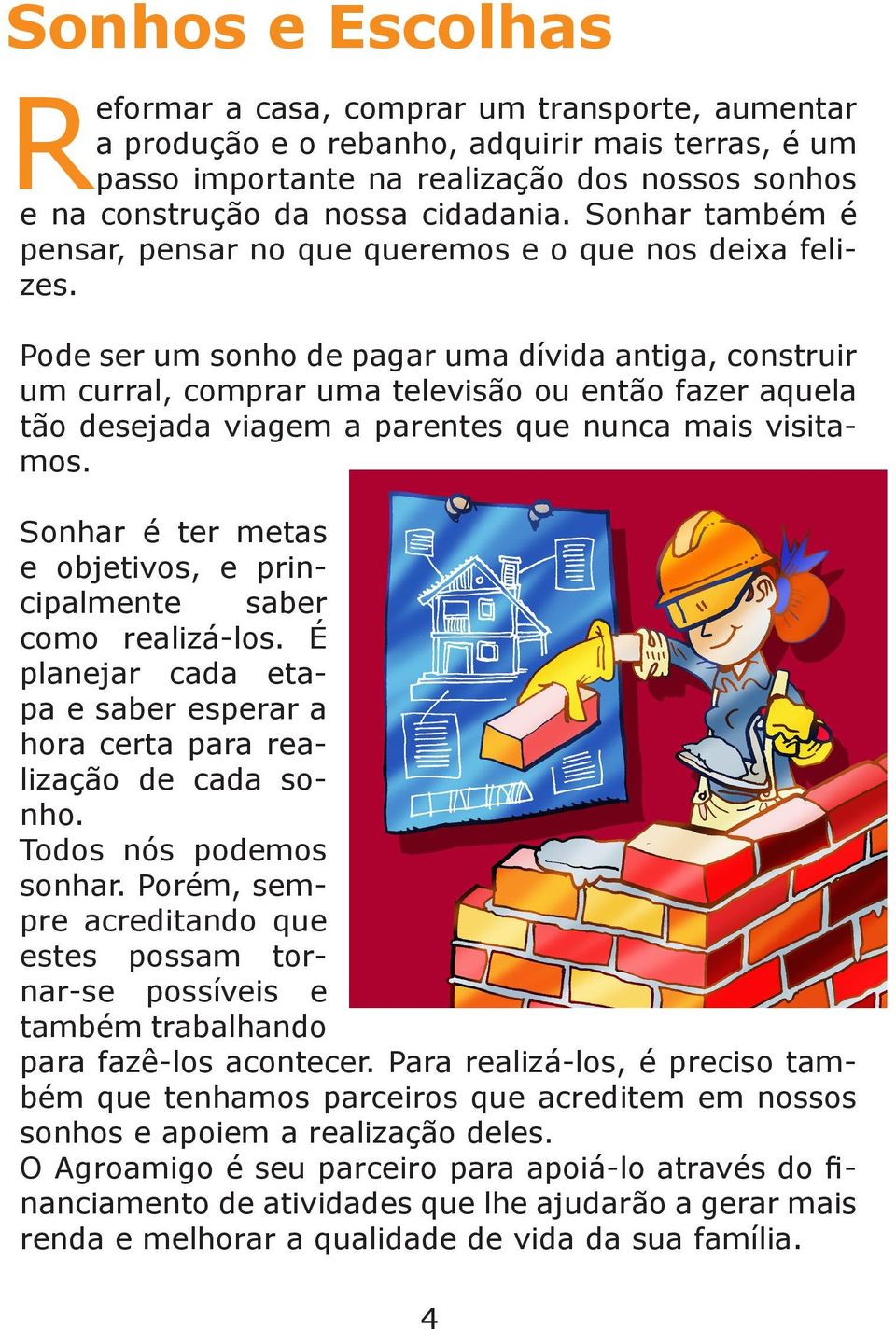 Pode ser um sonho de pagar uma dívida antiga, construir um curral, comprar uma televisão ou então fazer aquela tão desejada viagem a parentes que nunca mais visitamos.