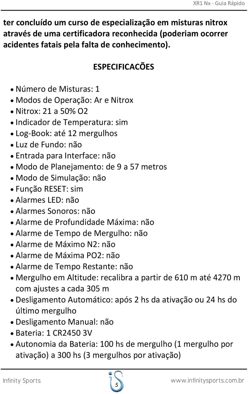 Planejamento: de 9 a 57 metros Modo de Simulação: não Função RESET: sim Alarmes LED: não Alarmes Sonoros: não Alarme de Profundidade Máxima: não Alarme de Tempo de Mergulho: não Alarme de Máximo N2: