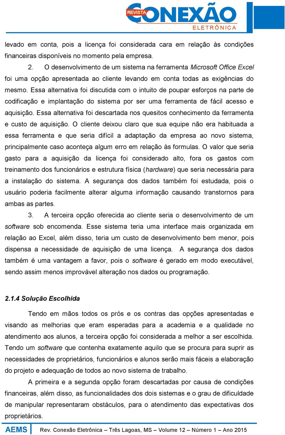 Essa alternativa foi discutida com o intuito de poupar esforços na parte de codificação e implantação do sistema por ser uma ferramenta de fácil acesso e aquisição.