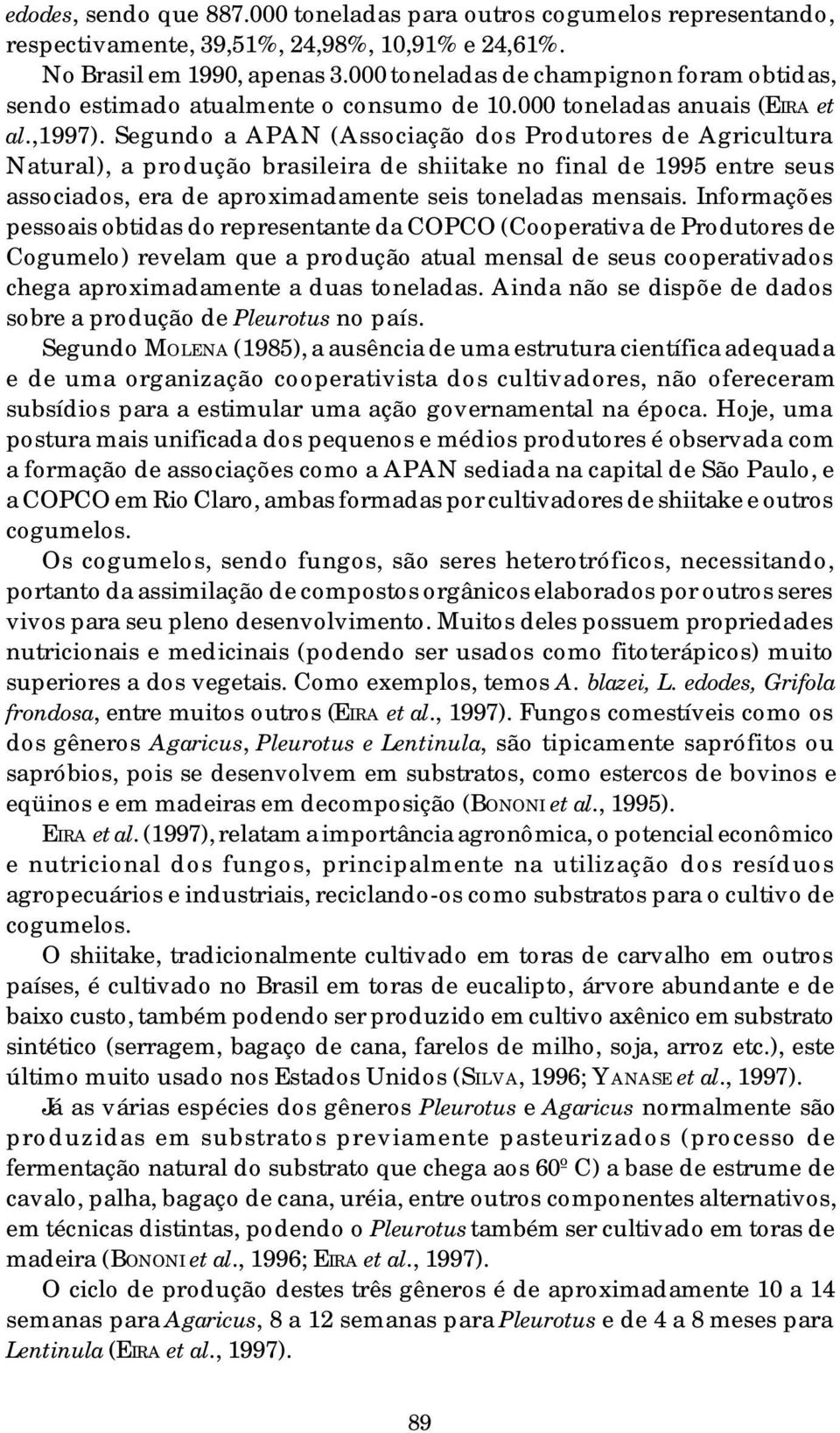 Segundo a APAN (Associação dos Produtores de Agricultura Natural), a produção brasileira de shiitake no final de 1995 entre seus associados, era de aproximadamente seis toneladas mensais.