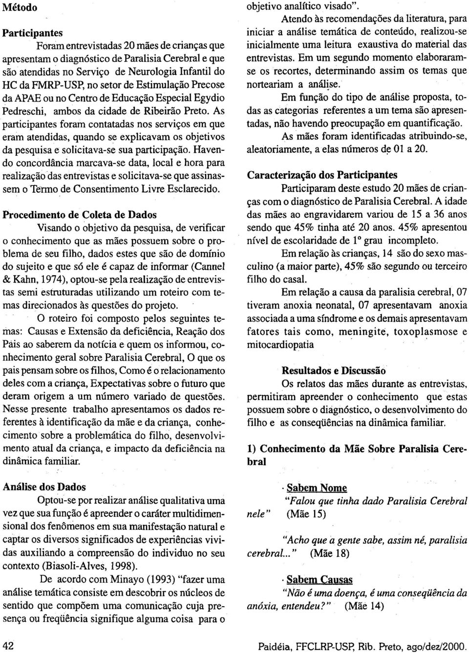 As participantes foram contatadas nos serviços em que eram atendidas, quando se explicavam os objetivos da pesquisa e solicitava-se sua participação.