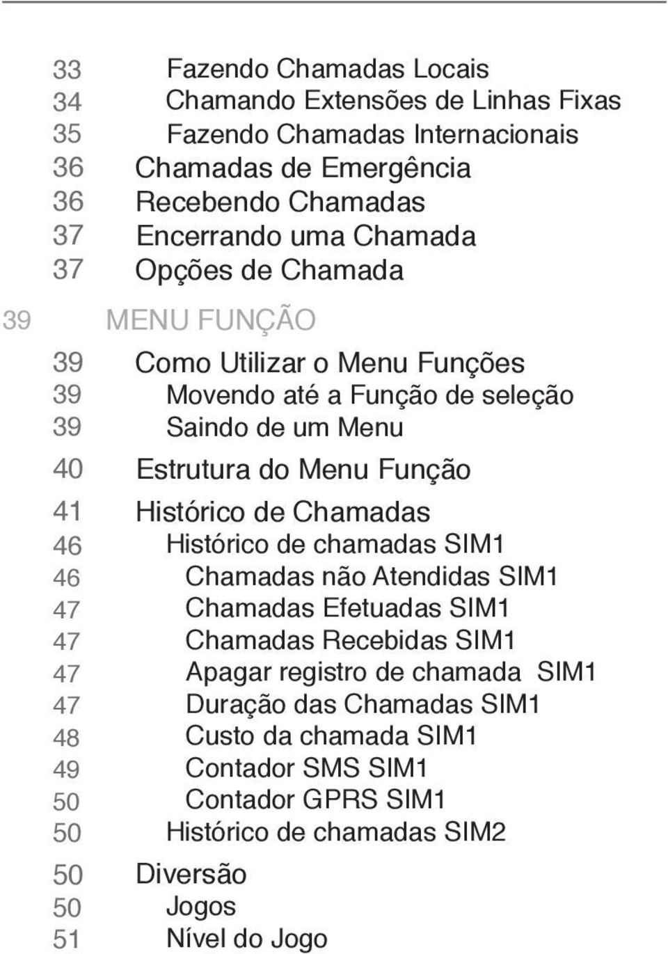 seleção Saindo de um Menu Estrutura do Menu Função Histórico de Chamadas Histórico de chamadas SIM1 Chamadas não Atendidas SIM1 Chamadas Efetuadas SIM1 Chamadas