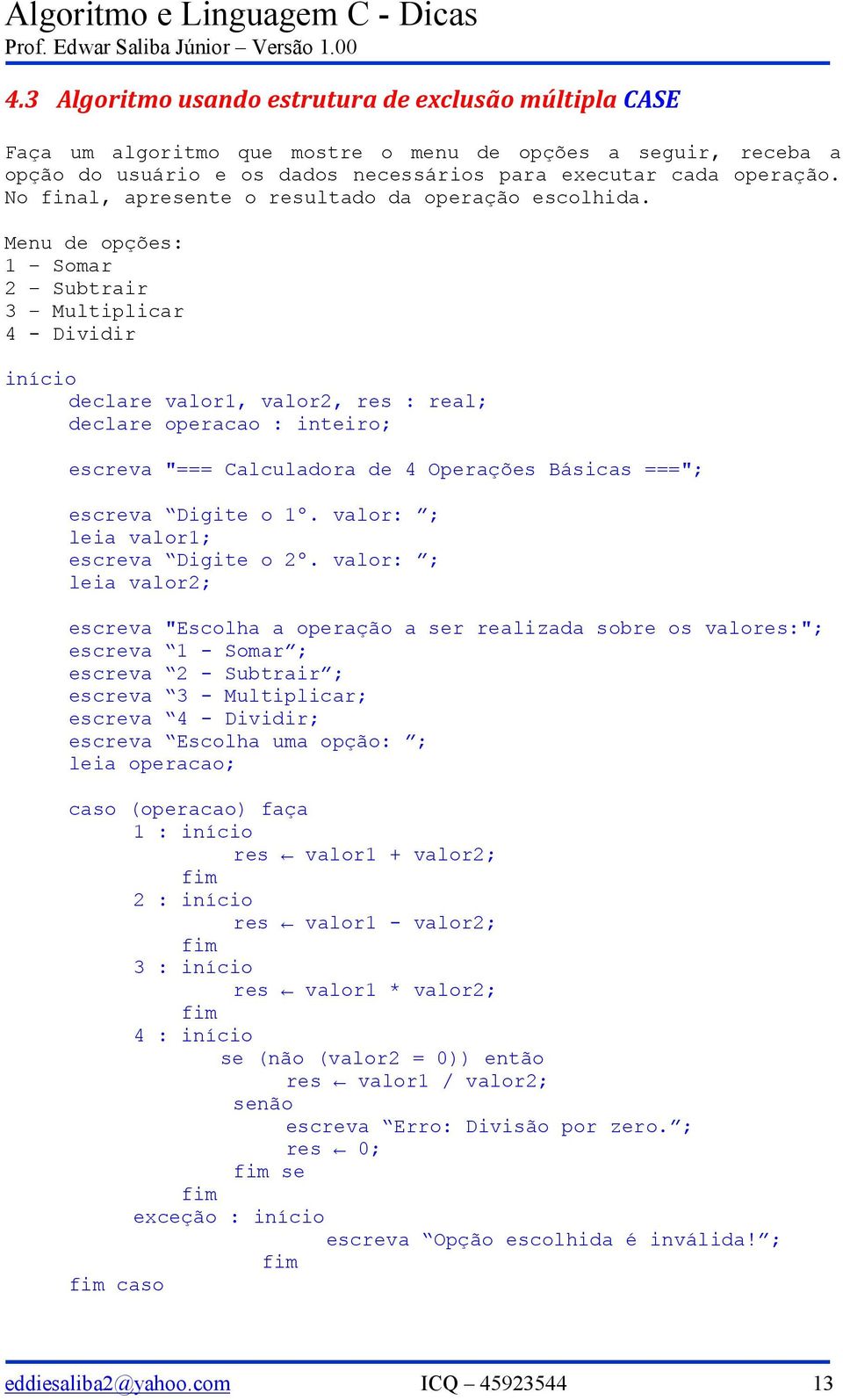 Menu de opções: 1 Somar 2 Subtrair 3 Multiplicar 4 - Dividir início declare valor1, valor2, res : real; declare operacao : inteiro; escreva "=== Calculadora de 4 Operações Básicas ==="; escreva