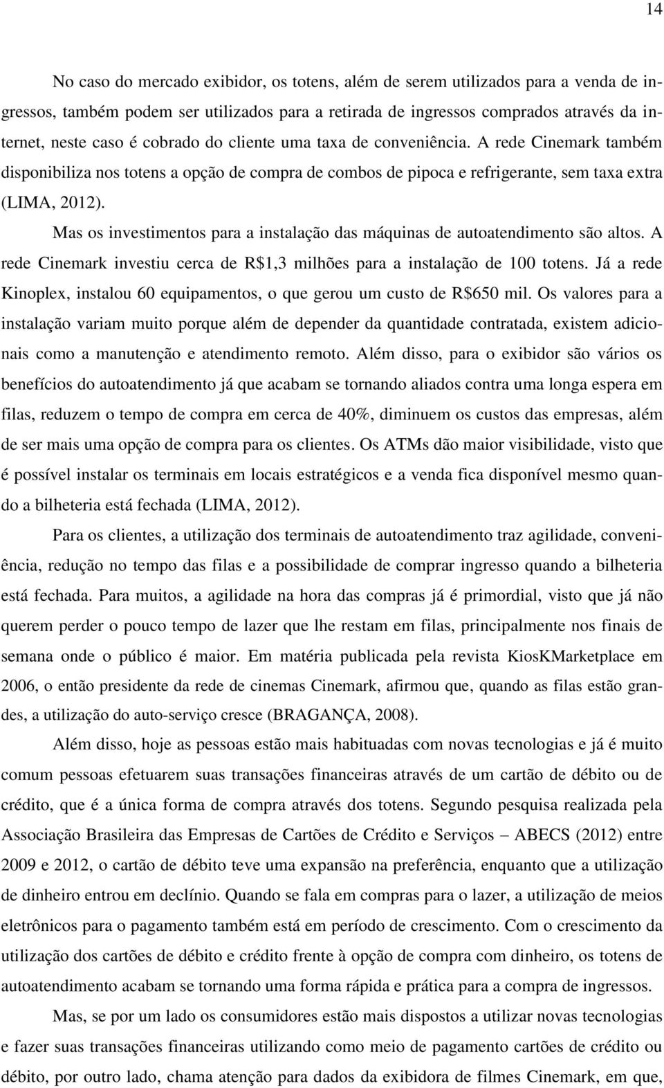 Mas os investimentos para a instalação das máquinas de autoatendimento são altos. A rede Cinemark investiu cerca de R$1,3 milhões para a instalação de 100 totens.