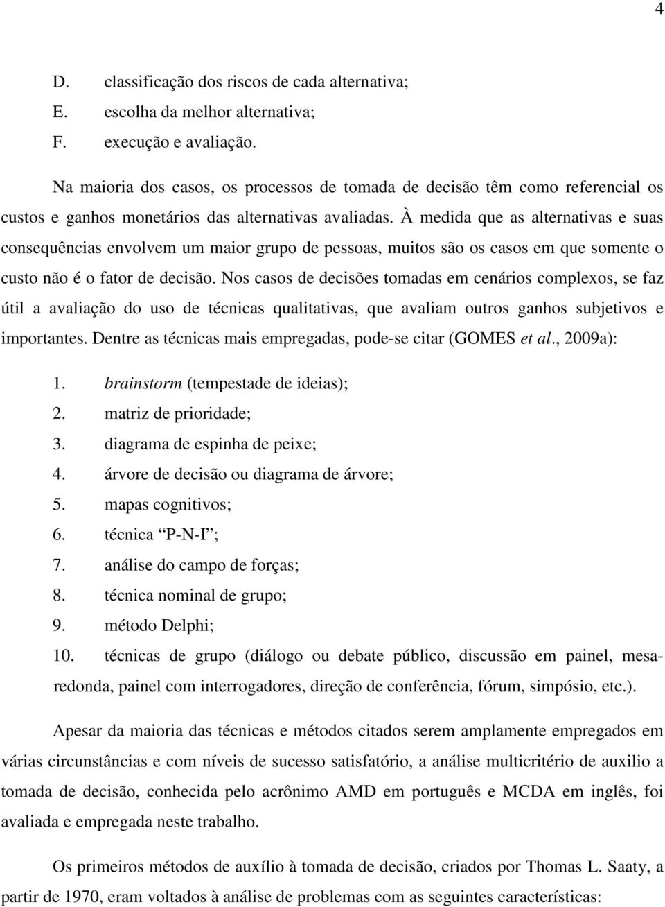 À medida que as alternativas e suas consequências envolvem um maior grupo de pessoas, muitos são os casos em que somente o custo não é o fator de decisão.