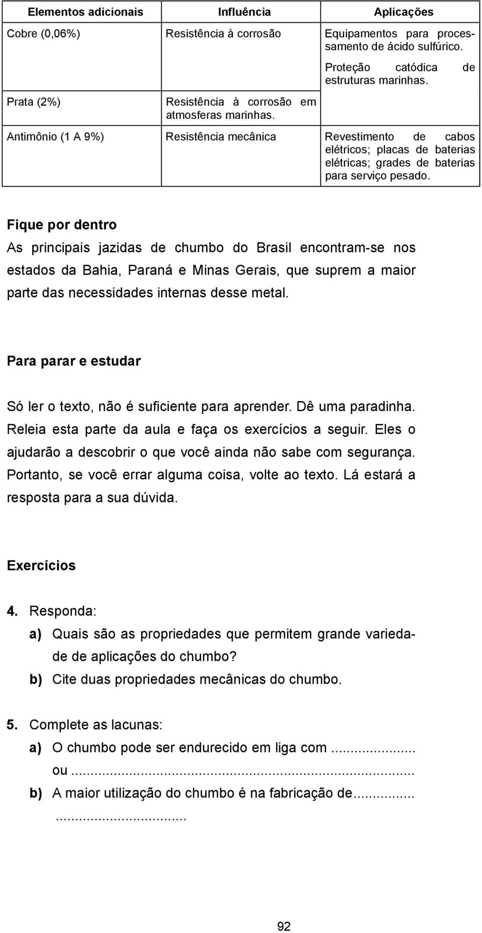 Fique por dentro As principais jazidas de chumbo do Brasil encontram-se nos estados da Bahia, Paraná e Minas Gerais, que suprem a maior parte das necessidades internas desse metal.