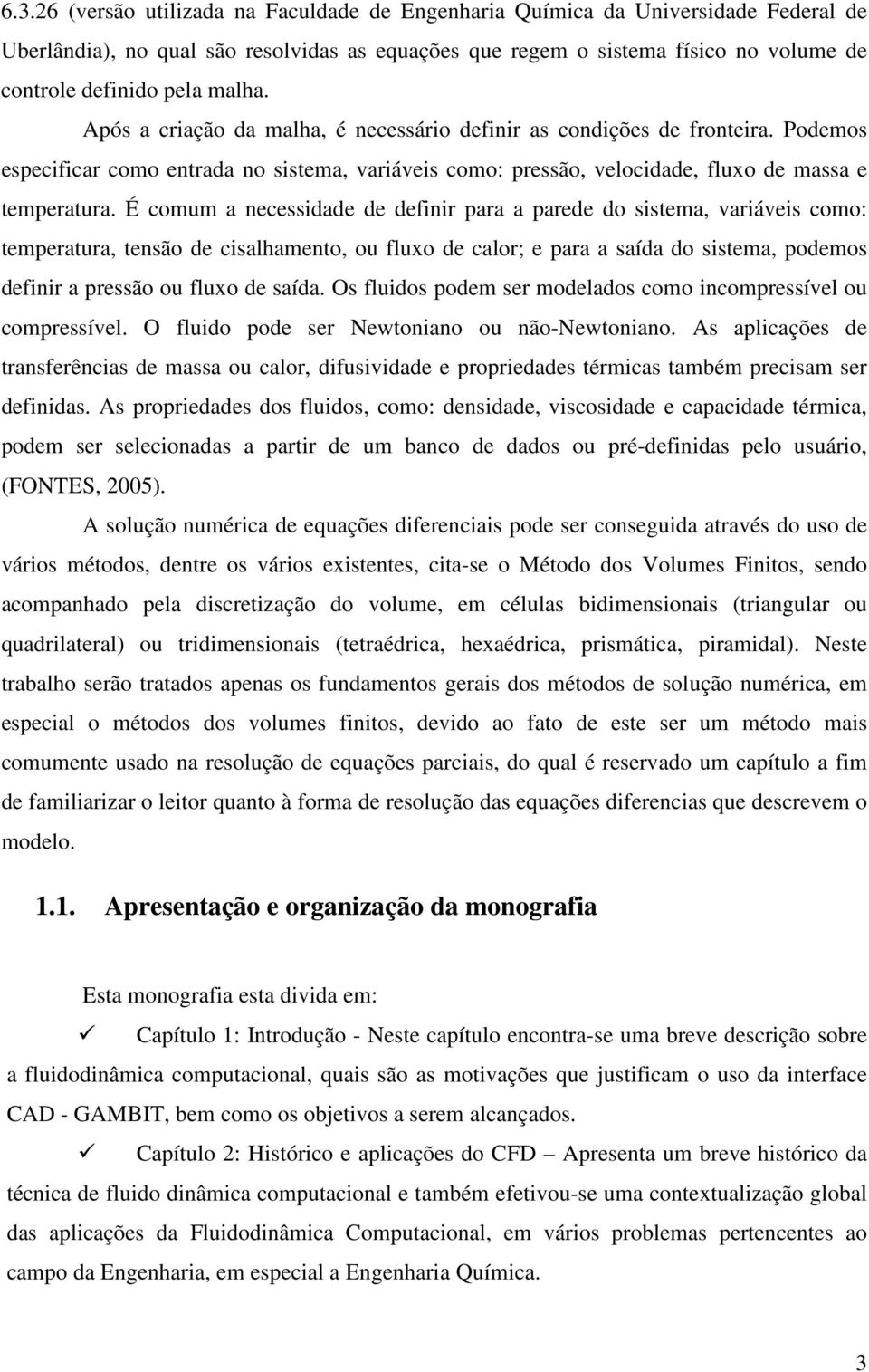 É comum a necessidade de definir para a parede do sistema, variáveis como: temperatura, tensão de cisalhamento, ou fluxo de calor; e para a saída do sistema, podemos definir a pressão ou fluxo de