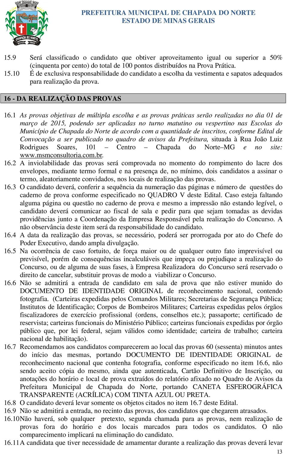 1 As provas objetivas de múltipla escolha e as provas práticas serão realizadas no dia 01 de março de 15, podendo ser aplicadas no turno matutino ou vespertino nas Escolas do Município de Chapada do