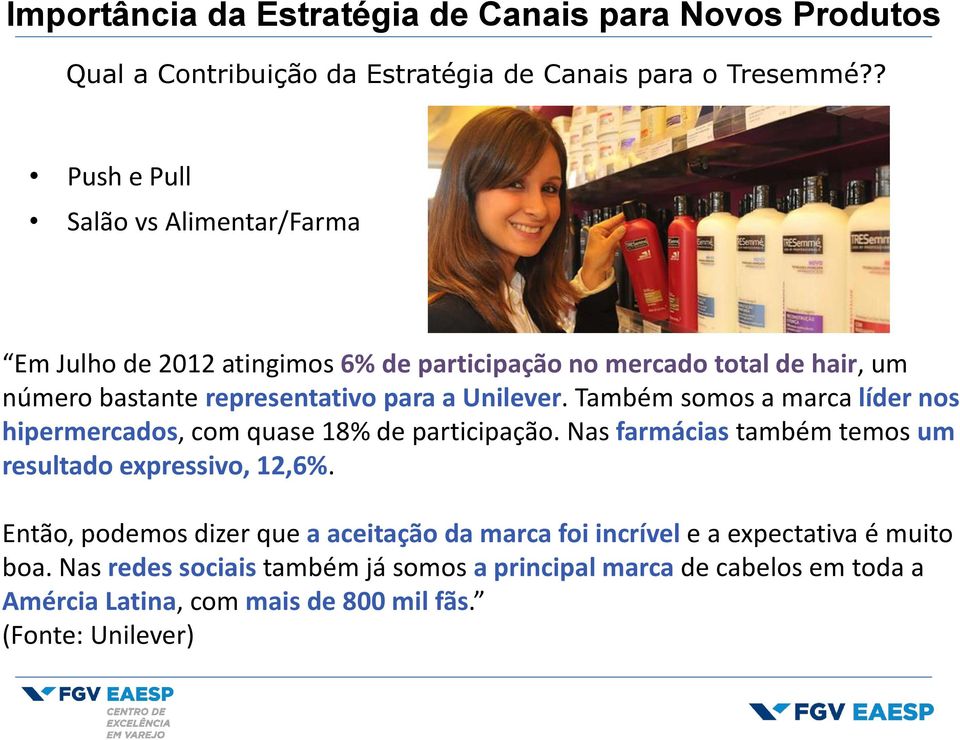 Unilever. Também somos a marca líder nos hipermercados, com quase 18% de participação. Nas farmácias também temos um resultado expressivo, 12,6%.