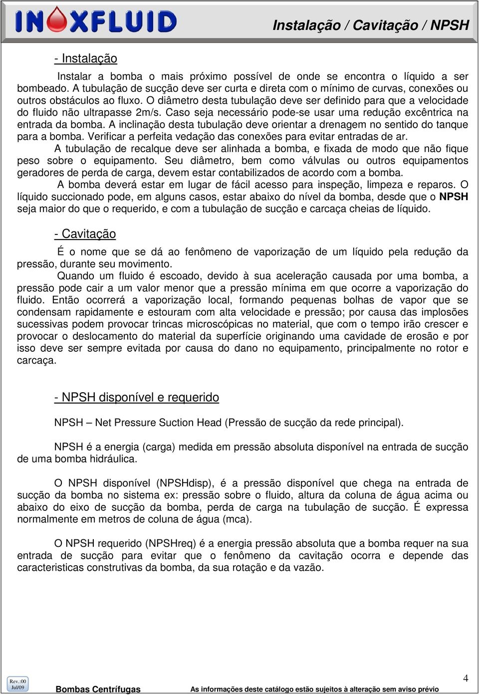 O diâmetro desta tubulação deve ser definido para que a velocidade do fluido não ultrapasse 2m/s. Caso seja necessário pode-se usar uma redução excêntrica na entrada da bomba.