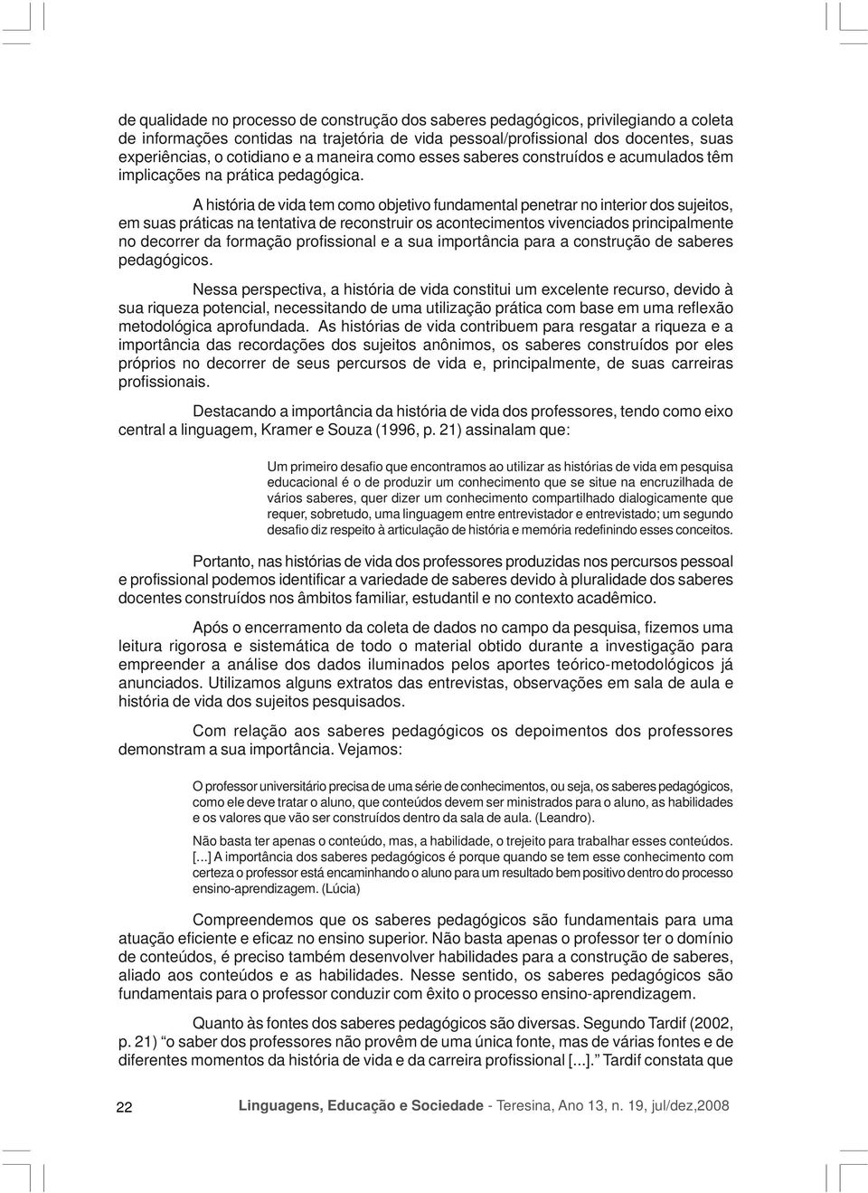 A história de vida tem como objetivo fundamental penetrar no interior dos sujeitos, em suas práticas na tentativa de reconstruir os acontecimentos vivenciados principalmente no decorrer da formação