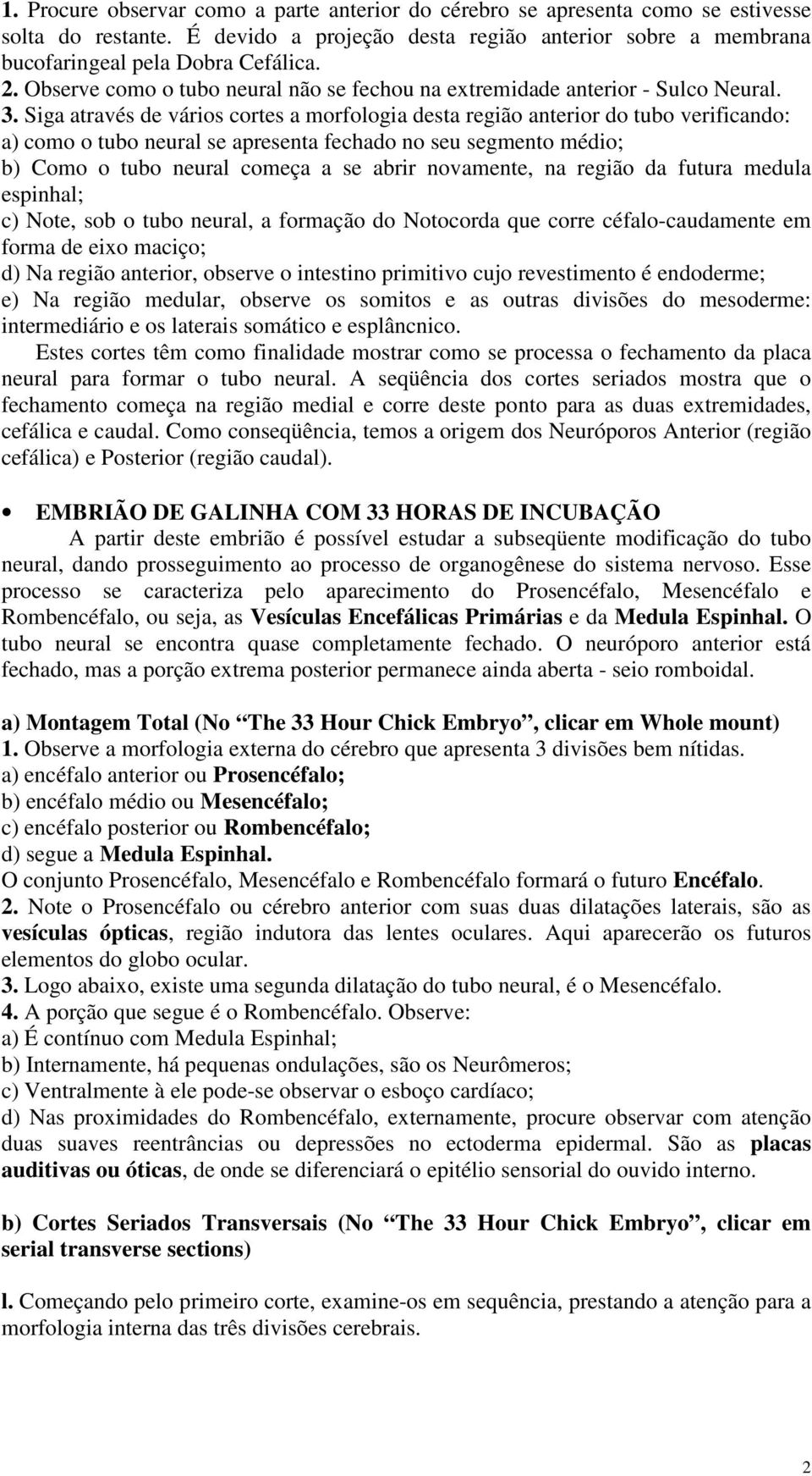 Siga através de vários cortes a morfologia desta região anterior do tubo verificando: a) como o tubo neural se apresenta fechado no seu segmento médio; b) Como o tubo neural começa a se abrir