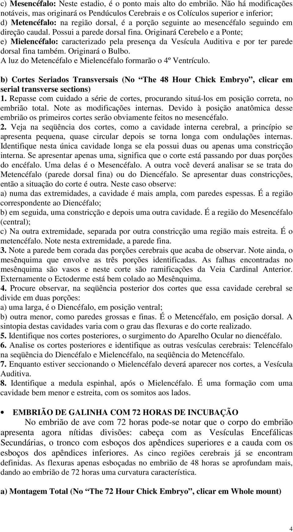 Possui a parede dorsal fina. Originará Cerebelo e a Ponte; e) Mielencéfalo: caracterizado pela presença da Vesícula Auditiva e por ter parede dorsal fina também. Originará o Bulbo.